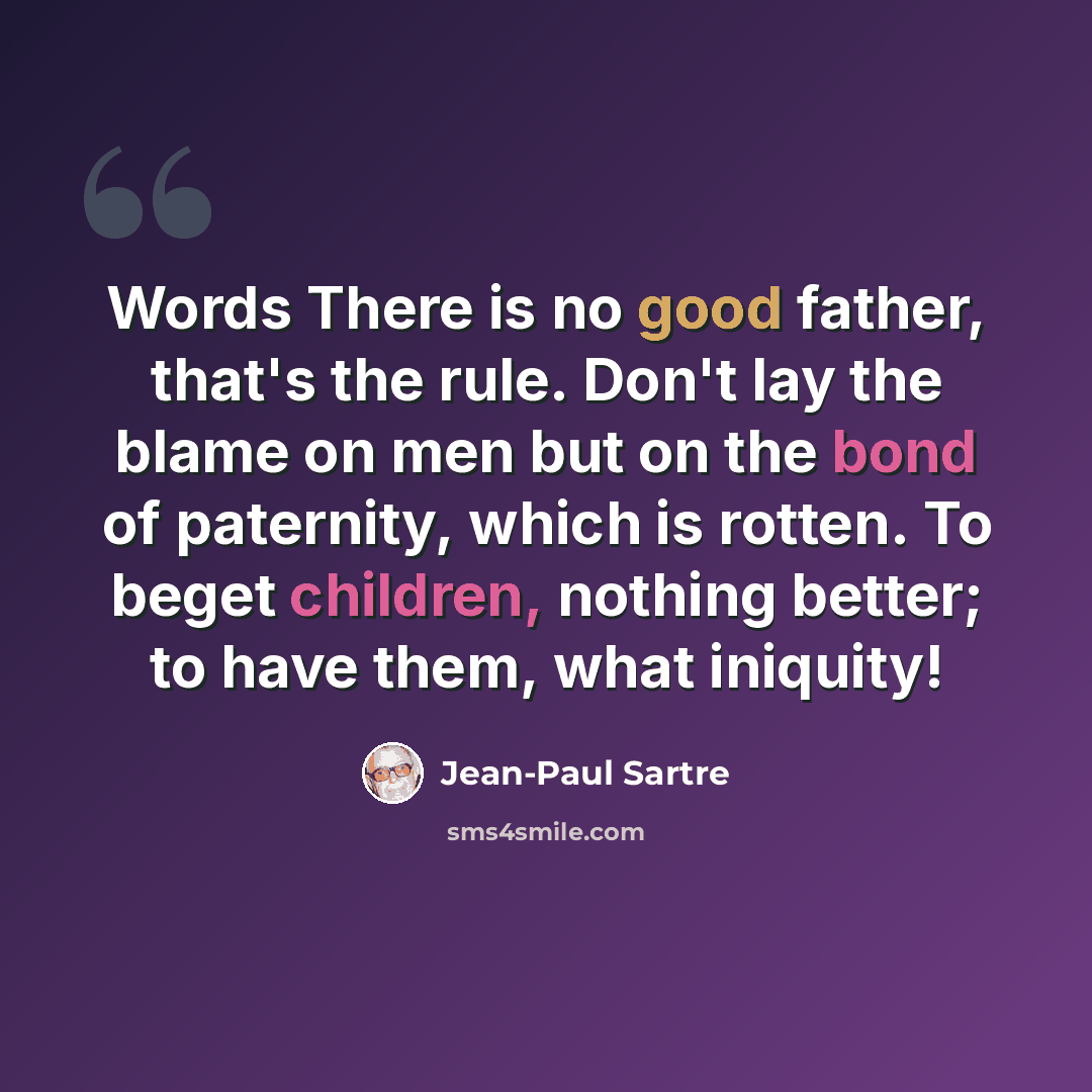 “Words There is no good father, that's the rule. Don't lay the blame on men but on the bond of paternity, which is rotten. To beget children, nothing better; to have them, what iniquity!” quote by Jean-Paul Sartre