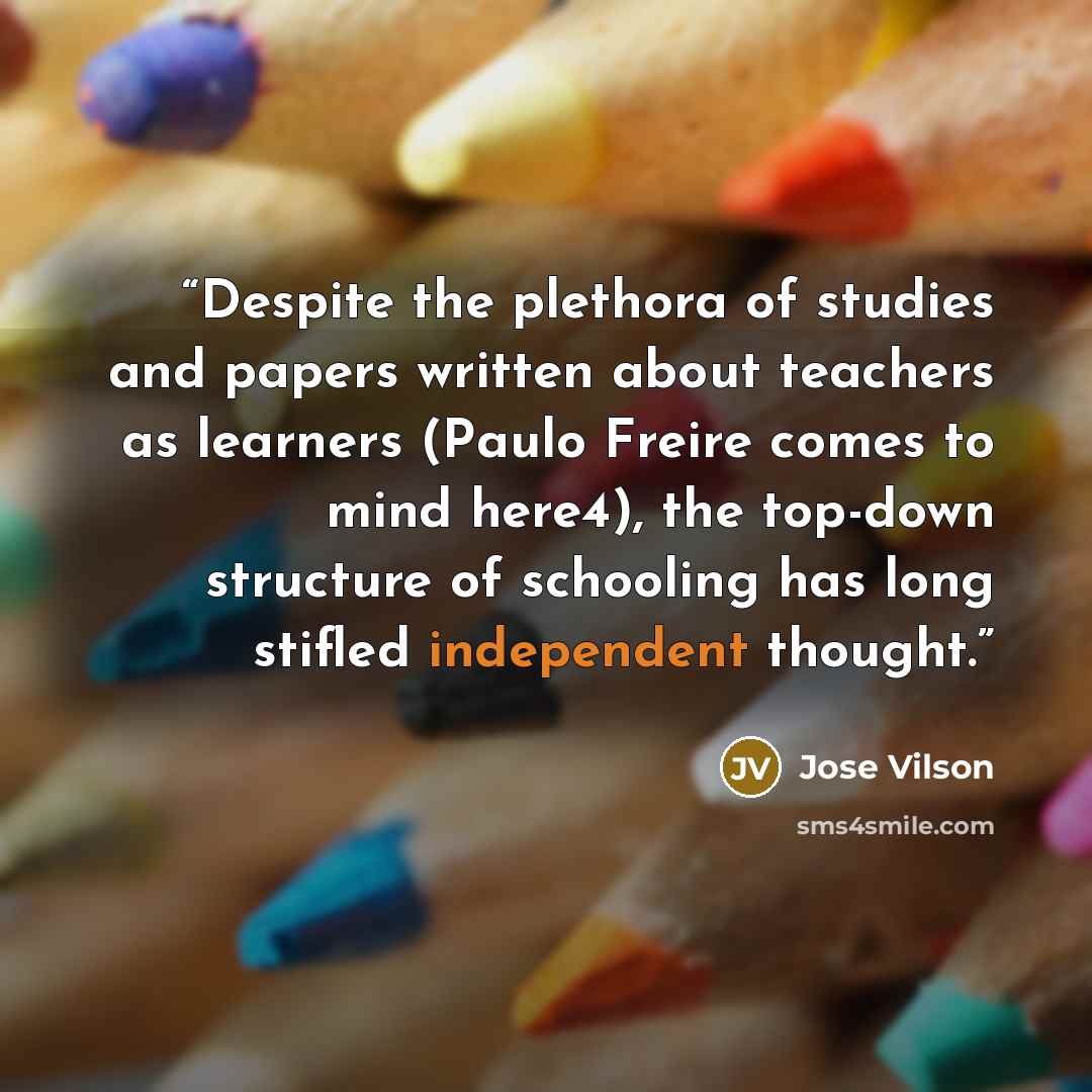 “Despite the plethora of studies and papers written about teachers as learners (Paulo Freire comes to mind here4), the top-down structure of schooling has long stifled independent thought.” quote by Jose Vilson