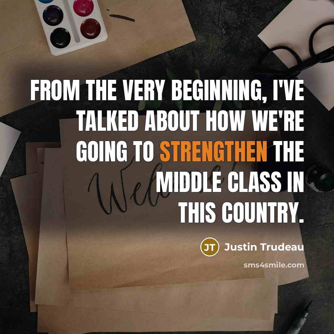 “From the very beginning, I've talked about how we're going to strengthen the middle class in this country.” quote by Justin Trudeau