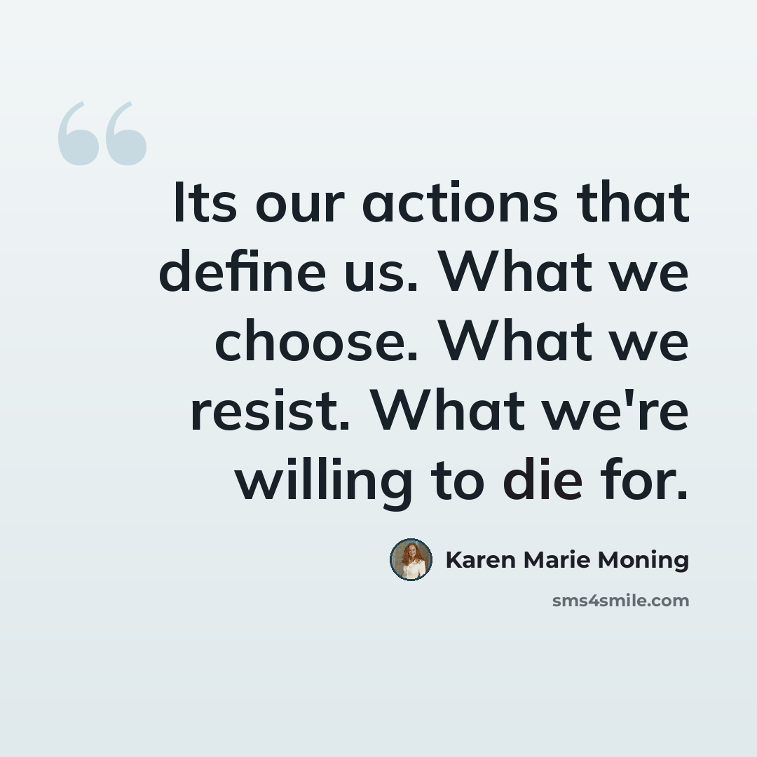 “Its our actions that define us. What we choose. What we resist. What we're willing to die for.” quote by Karen Marie Moning