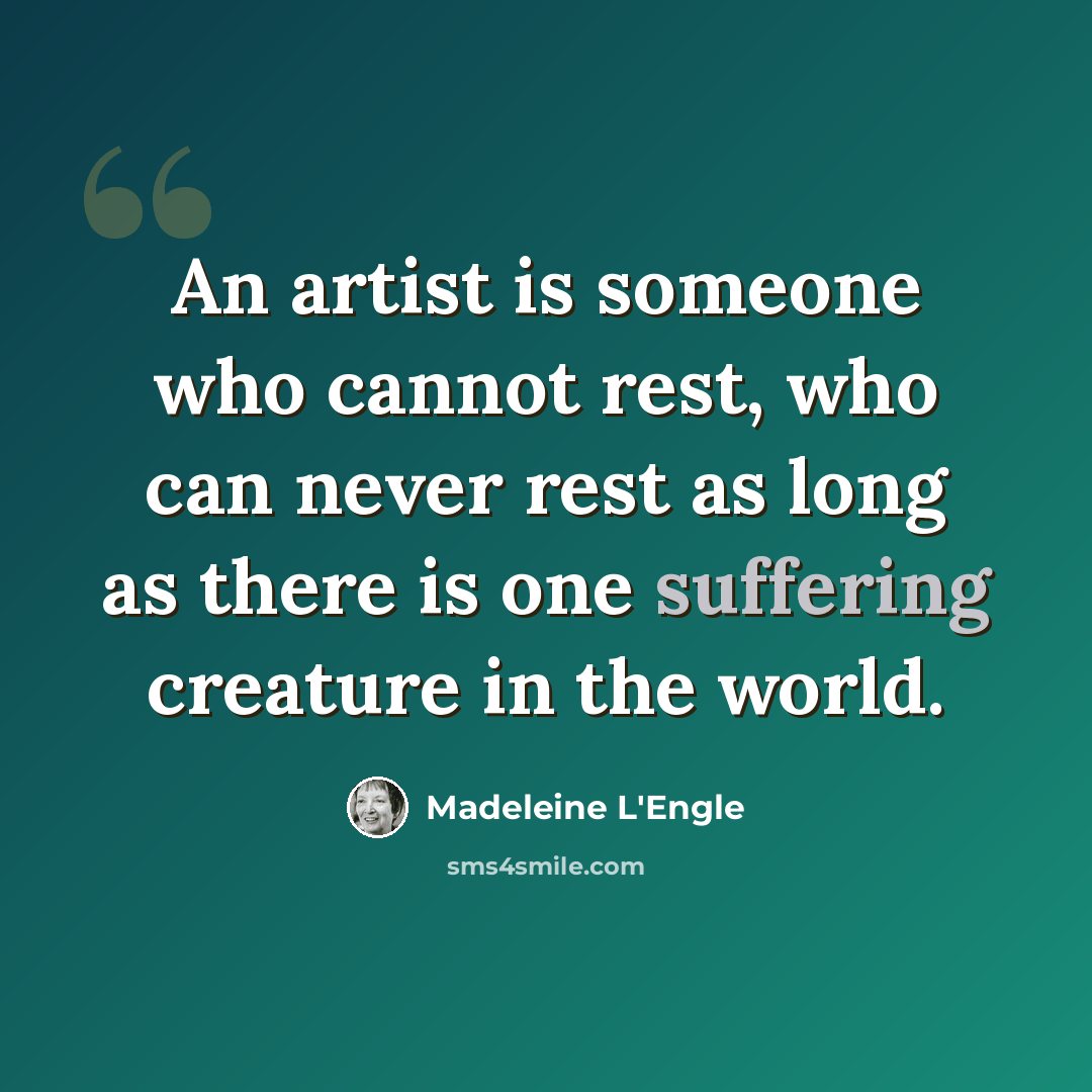 “An artist is someone who cannot rest, who can never rest as long as there is one suffering creature in the world.” quote by Madeleine L'Engle