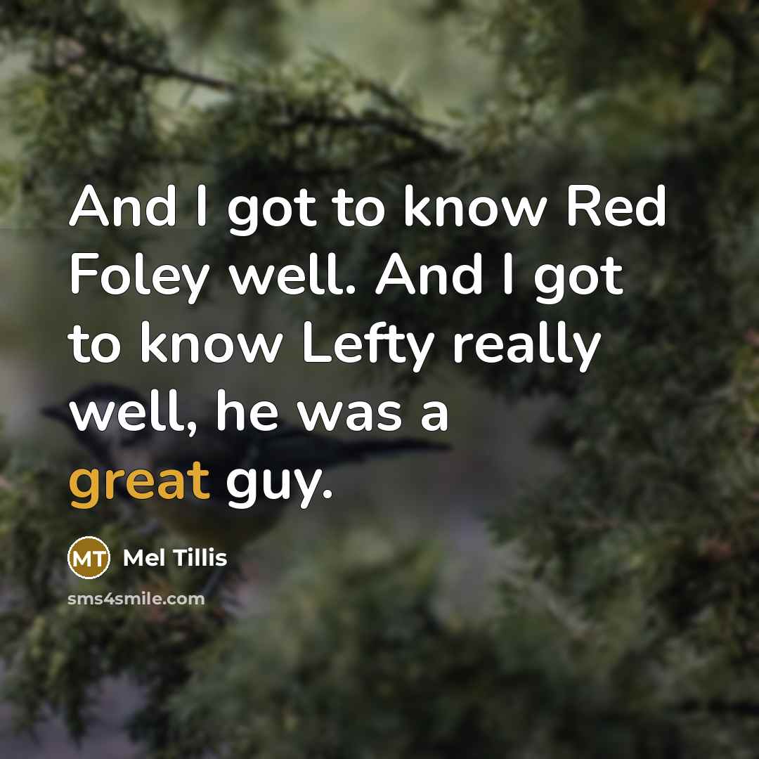 “And I got to know Red Foley well. And I got to know Lefty really well, he was a great guy.” quote by Mel Tillis