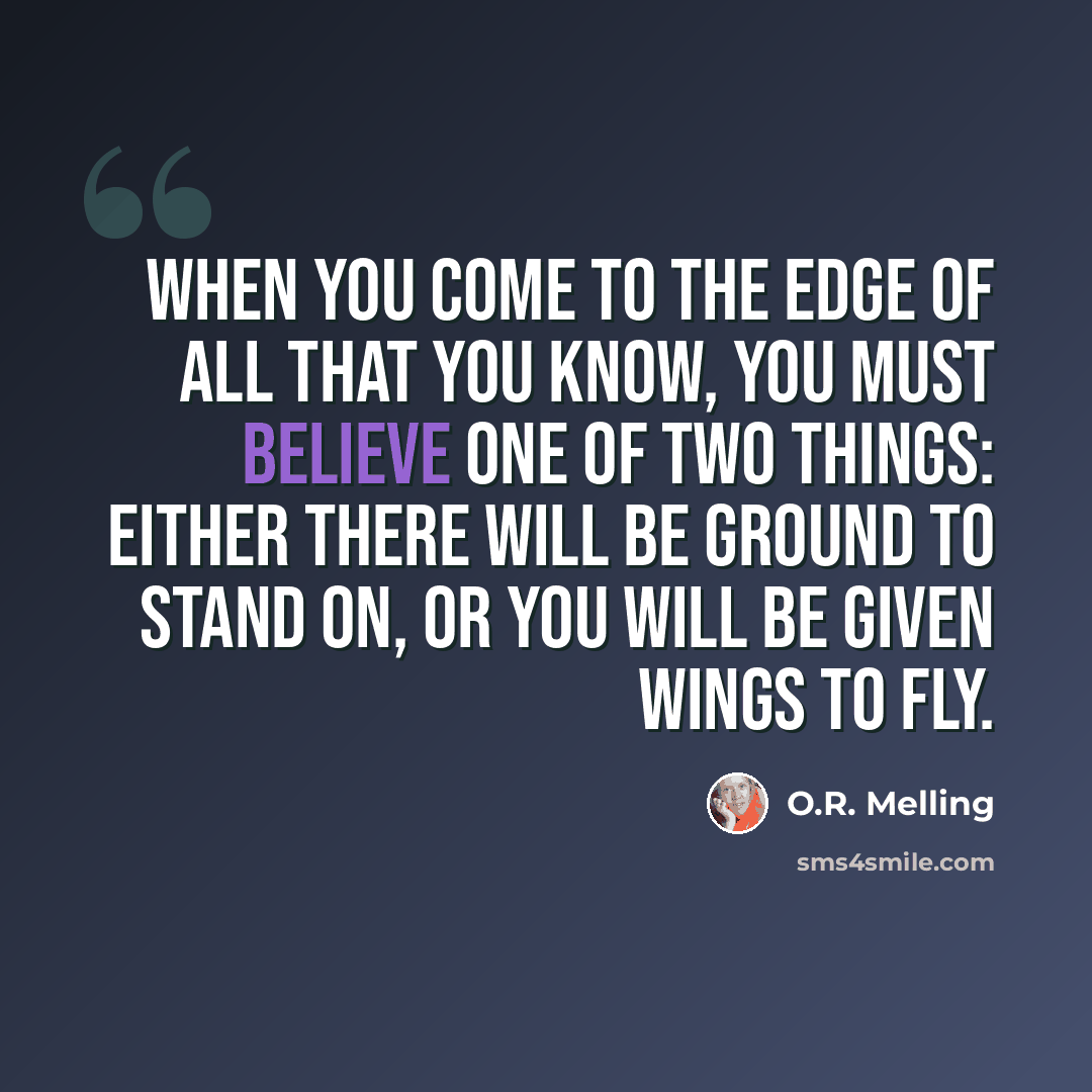 “When you come to the edge of all that you know, you must believe one of two things: either there will be ground to stand on, or you will be given wings to fly.” quote by O.R. Melling