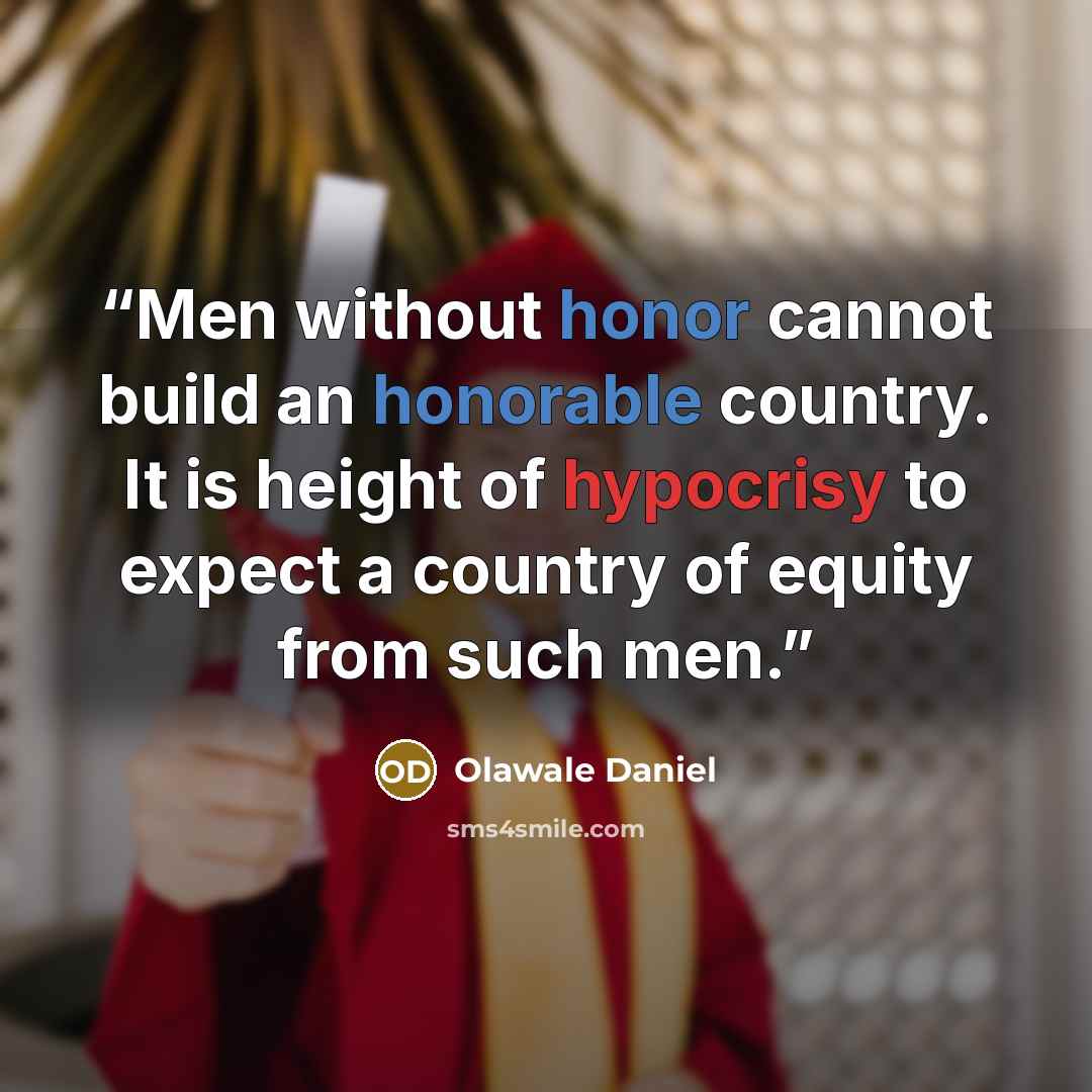 “Men without honor cannot build an honorable country. It is height of hypocrisy to expect a country of equity from such men.” quote by Olawale Daniel
