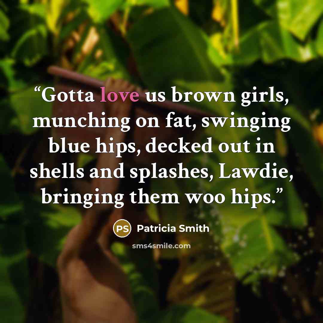 “Gotta love us brown girls, munching on fat, swinging blue hips, decked out in shells and splashes, Lawdie, bringing them woo hips.” quote by Patricia Smith