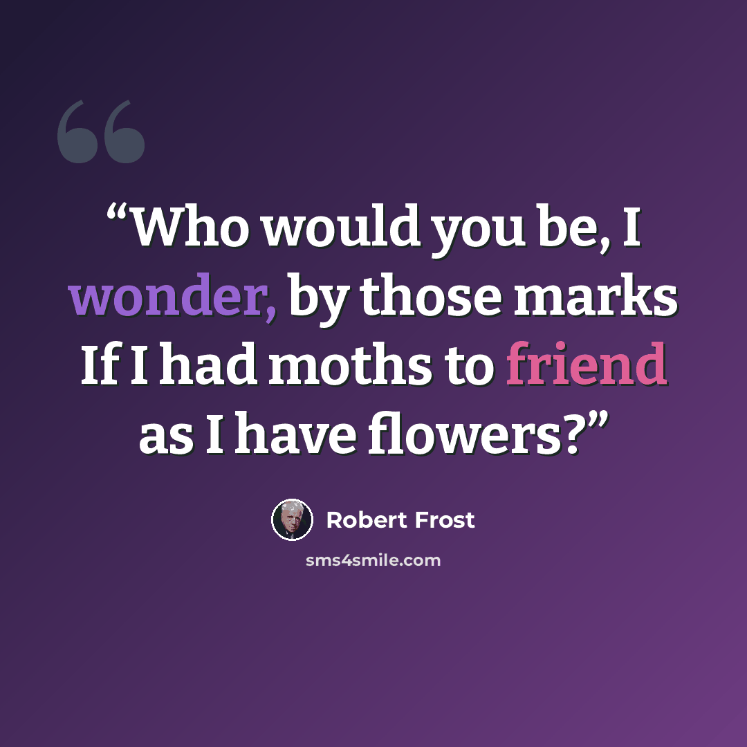 “Who would you be, I wonder, by those marks If I had moths to friend as I have flowers?” quote by Robert Frost