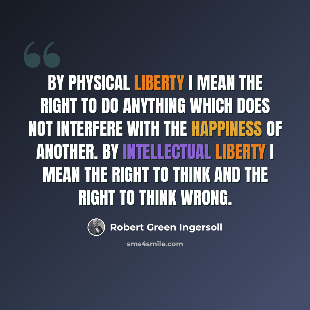 “By physical liberty I mean the right to do anything which does not interfere with the happiness of another. By intellectual liberty I mean the right to think and the right to think wrong.” quote by Robert Green Ingersoll