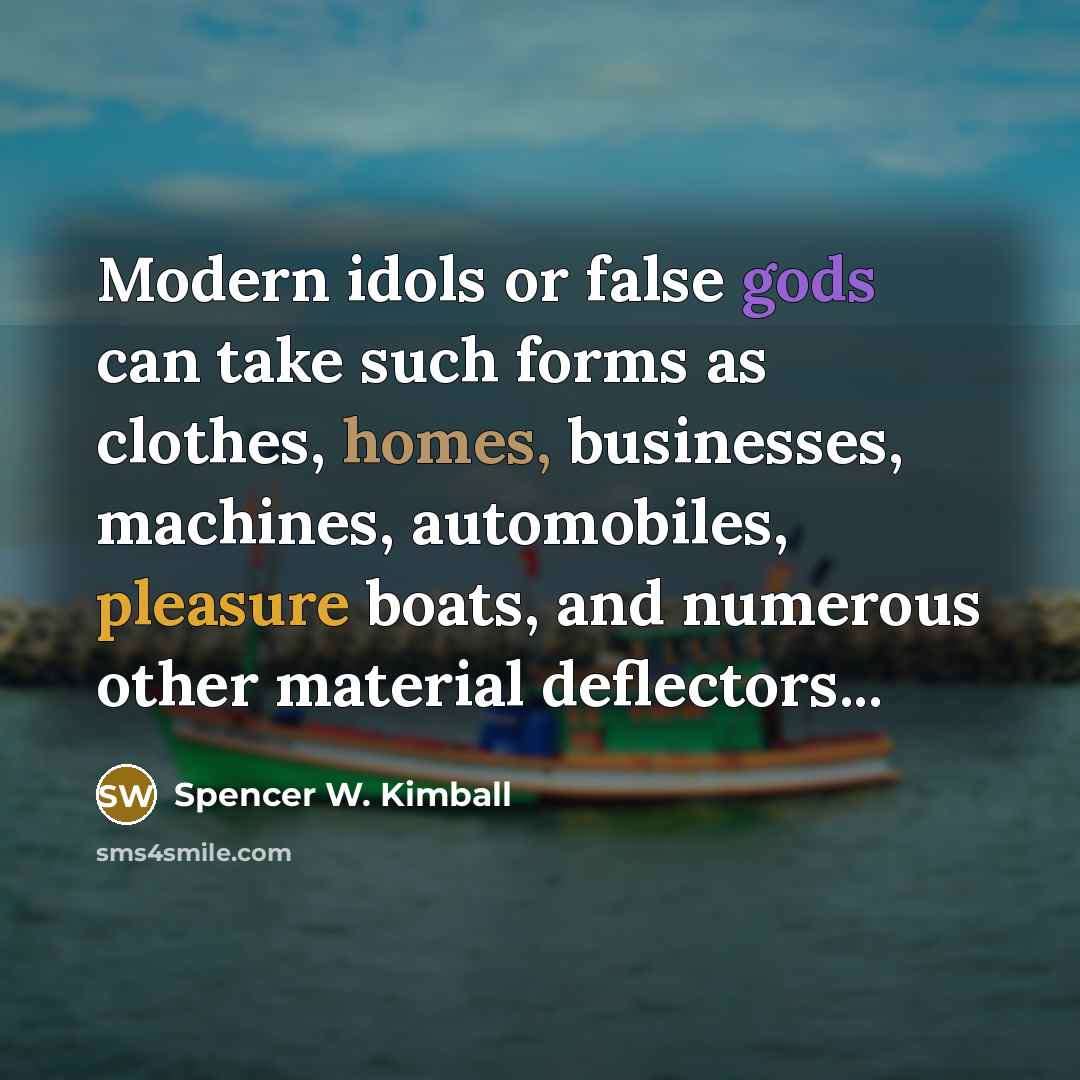 “Modern idols or false gods can take such forms as clothes, homes, businesses, machines, automobiles, pleasure boats, and numerous other material deflectors...” quote by Spencer W. Kimball