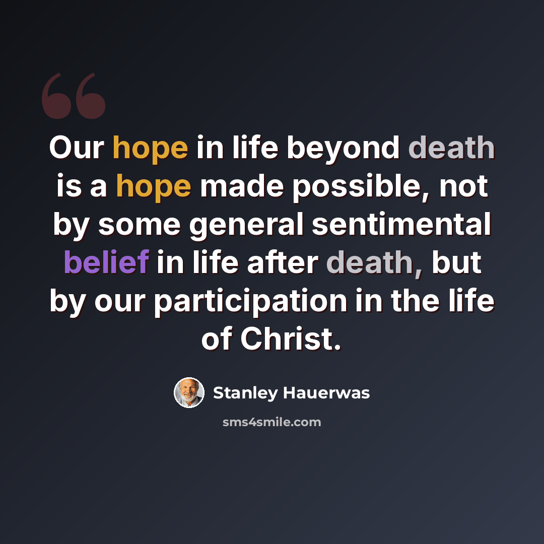 “Our hope in life beyond death is a hope made possible, not by some general sentimental belief in life after death, but by our participation in the life of Christ.” quote by Stanley Hauerwas