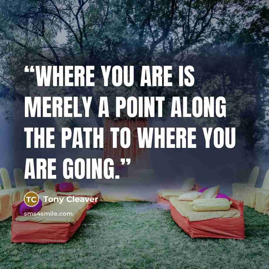 “Where you are is merely a point along the path to where you are going.” quote by Tony Cleaver