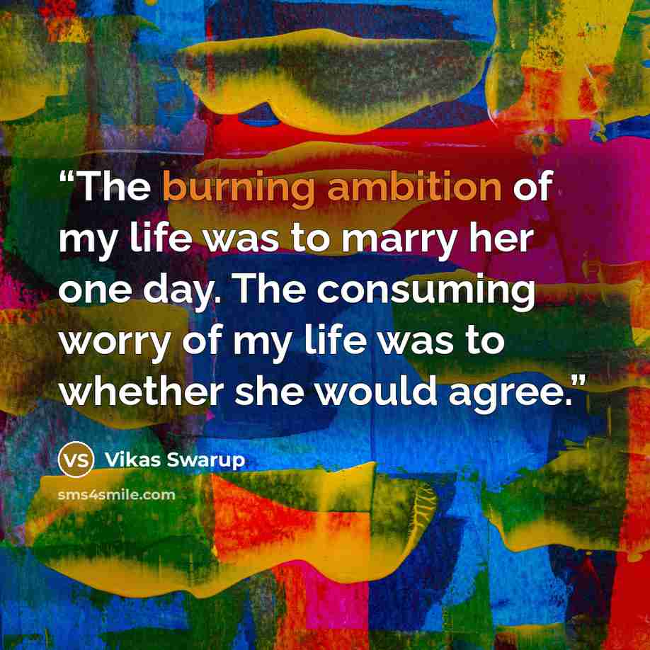 “The burning ambition of my life was to marry her one day. The consuming worry of my life was to whether she would agree.” quote by Vikas Swarup