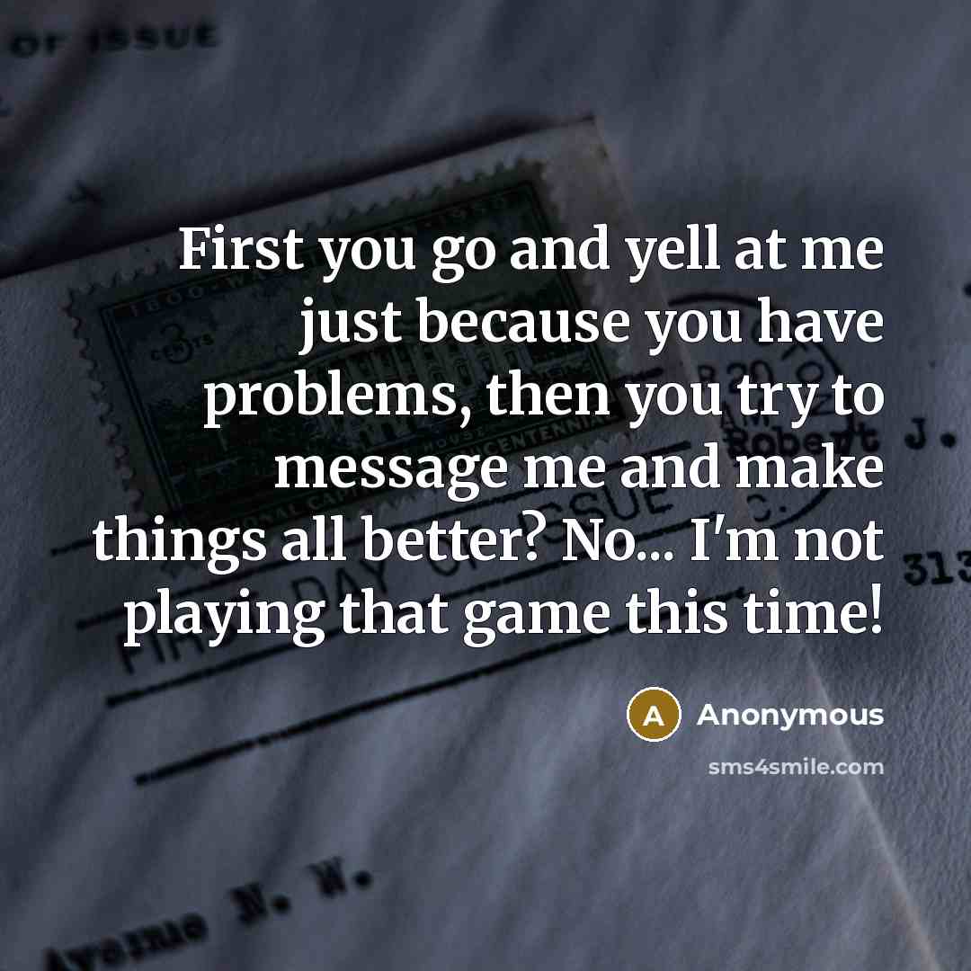 “First you go and yell at me just because you have problems, then you try to message me and make things all better? No... I'm not playing that game this time!” quote by Anonymous