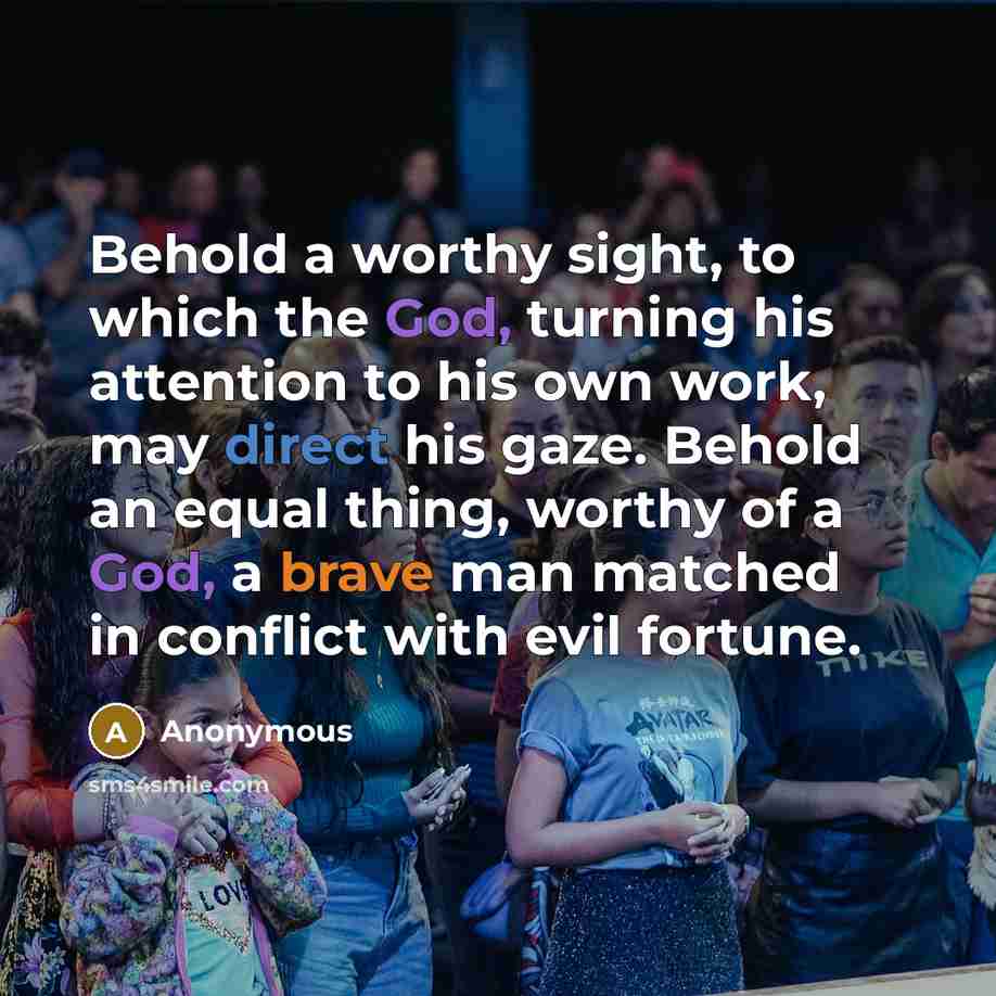 “Behold a worthy sight, to which the God, turning his attention to his own work, may direct his gaze. Behold an equal thing, worthy of a God, a brave man matched in conflict with evil fortune.” quote by Anonymous