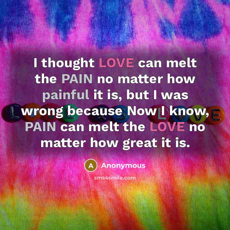 “I thought LOVE can melt the PAIN no matter how painful it is, but I was wrong because Now I know, PAIN can melt the LOVE no matter how great it is.” quote by Anonymous