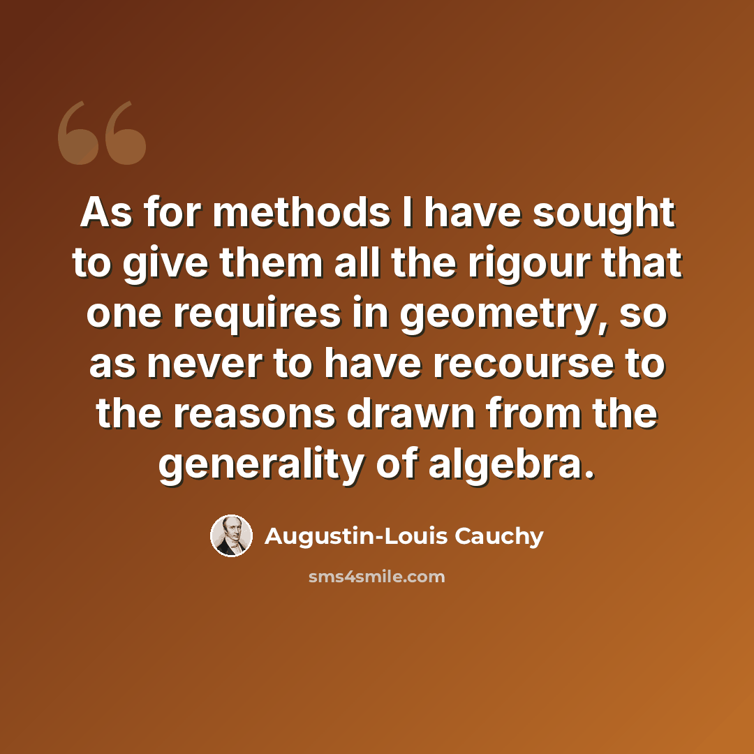 “As for methods I have sought to give them all the rigour that one requires in geometry, so as never to have recourse to the reasons drawn from the generality of algebra.” quote by Augustin-Louis Cauchy