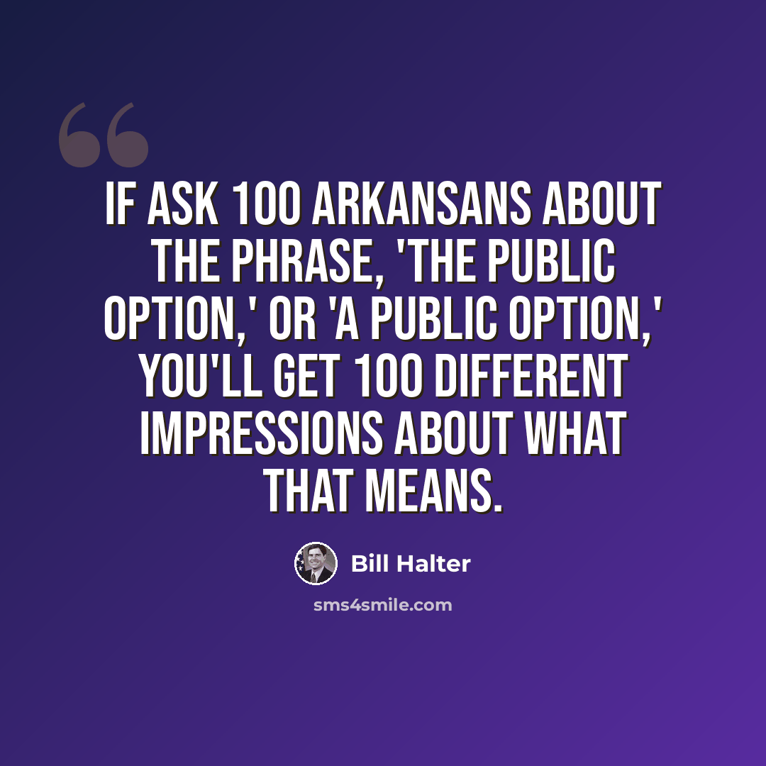 “If ask 100 Arkansans about the phrase, 'the public option,' or 'a public option,' you'll get 100 different impressions about what that means.” quote by Bill Halter
