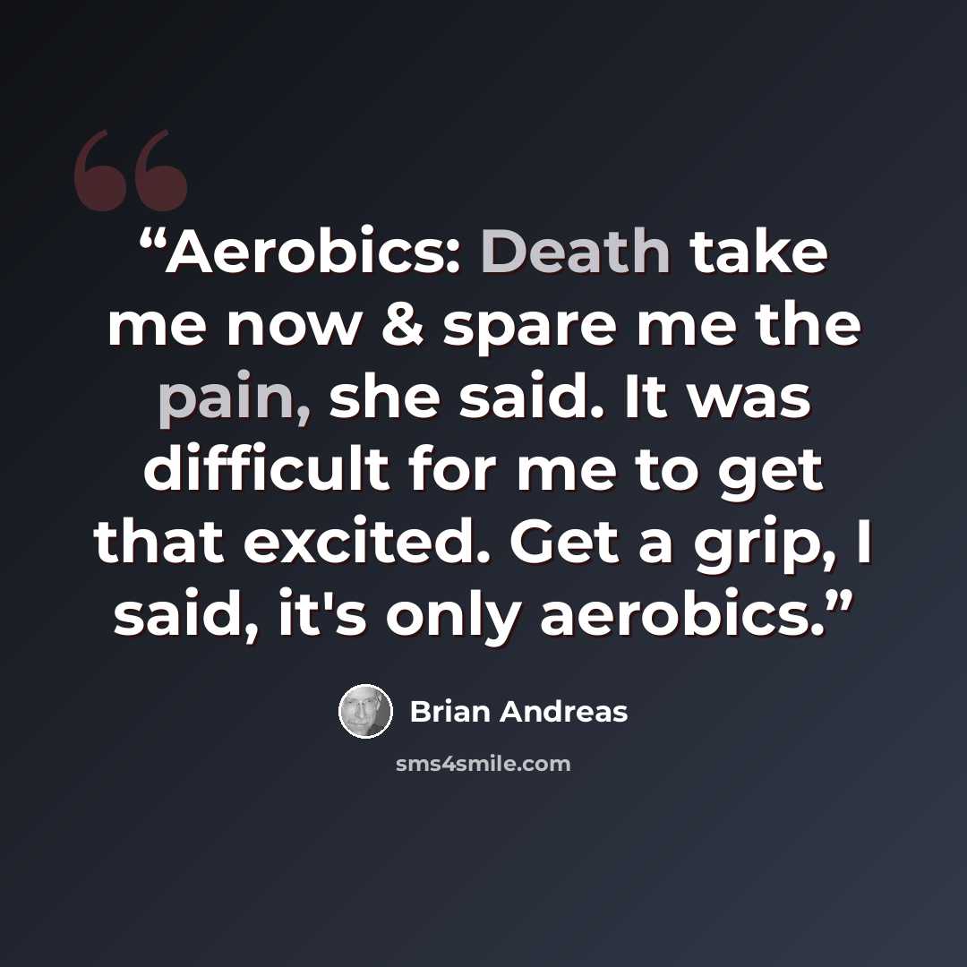 “Aerobics: Death take me now & spare me the pain, she said. It was difficult for me to get that excited. Get a grip, I said, it's only aerobics.” quote by Brian Andreas