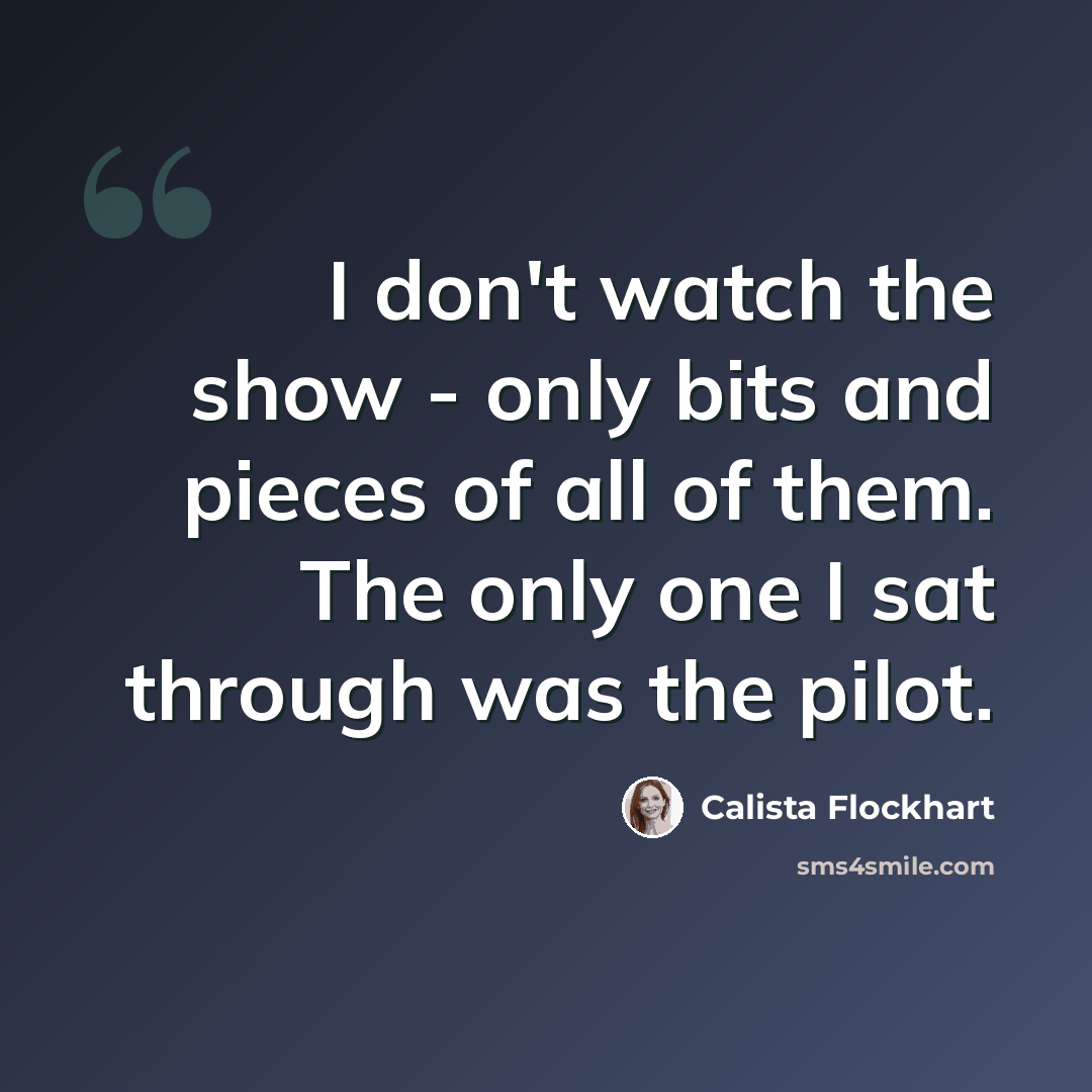 “I don't watch the show - only bits and pieces of all of them. The only one I sat through was the pilot.” quote by Calista Flockhart
