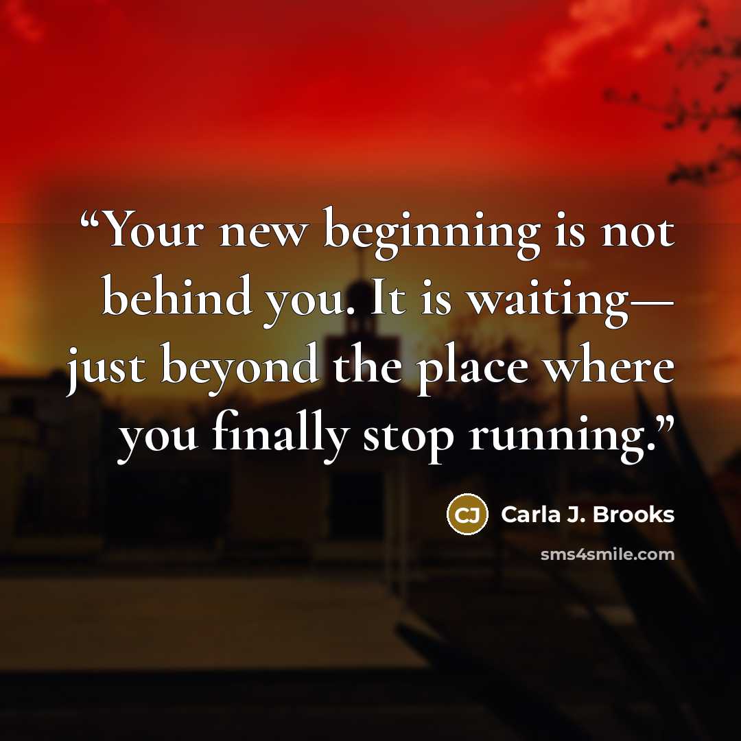 “Your new beginning is not behind you. It is waiting— just beyond the place where you finally stop running.” quote by Carla J. Brooks