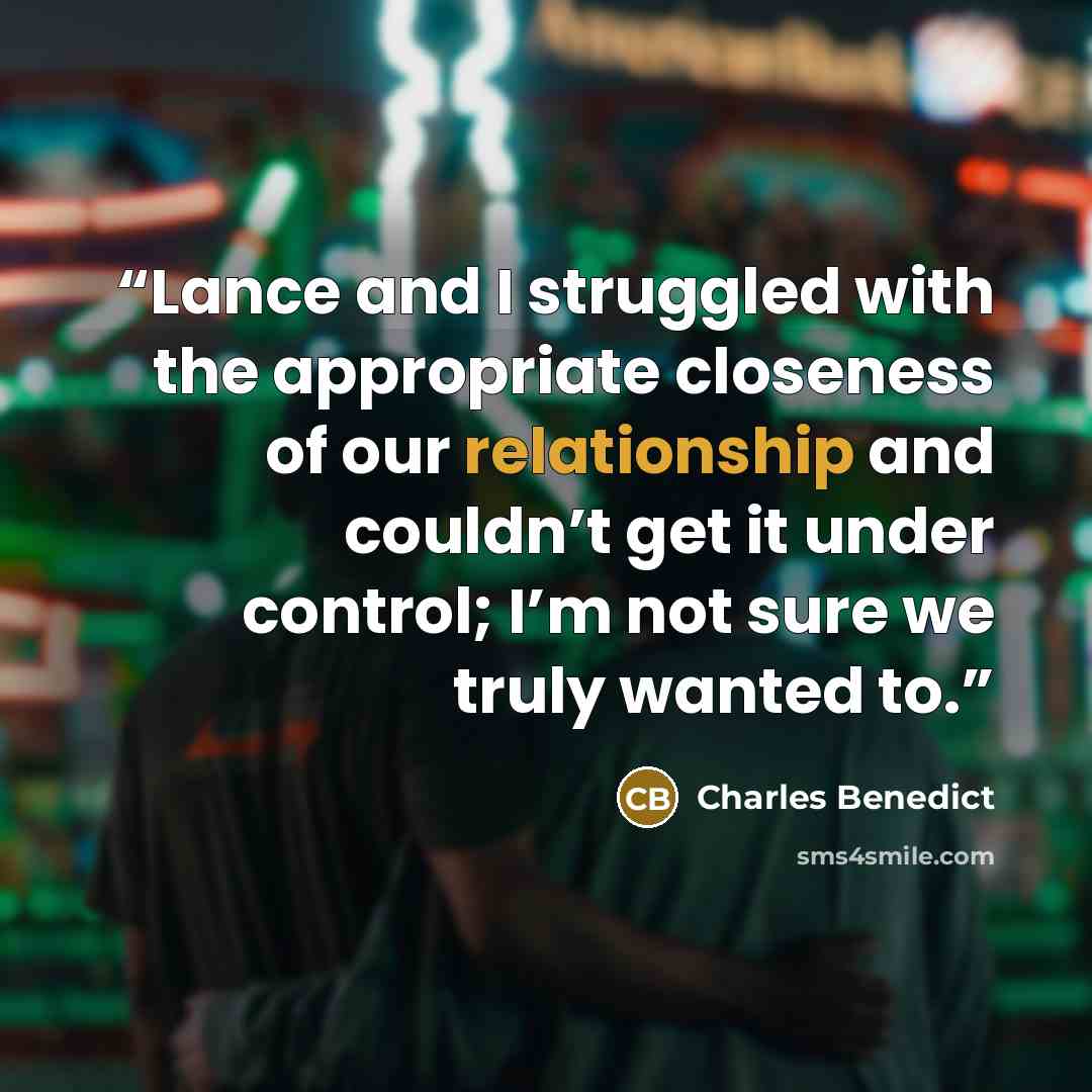“Lance and I struggled with the appropriate closeness of our relationship and couldn’t get it under control; I’m not sure we truly wanted to.” quote by Charles Benedict