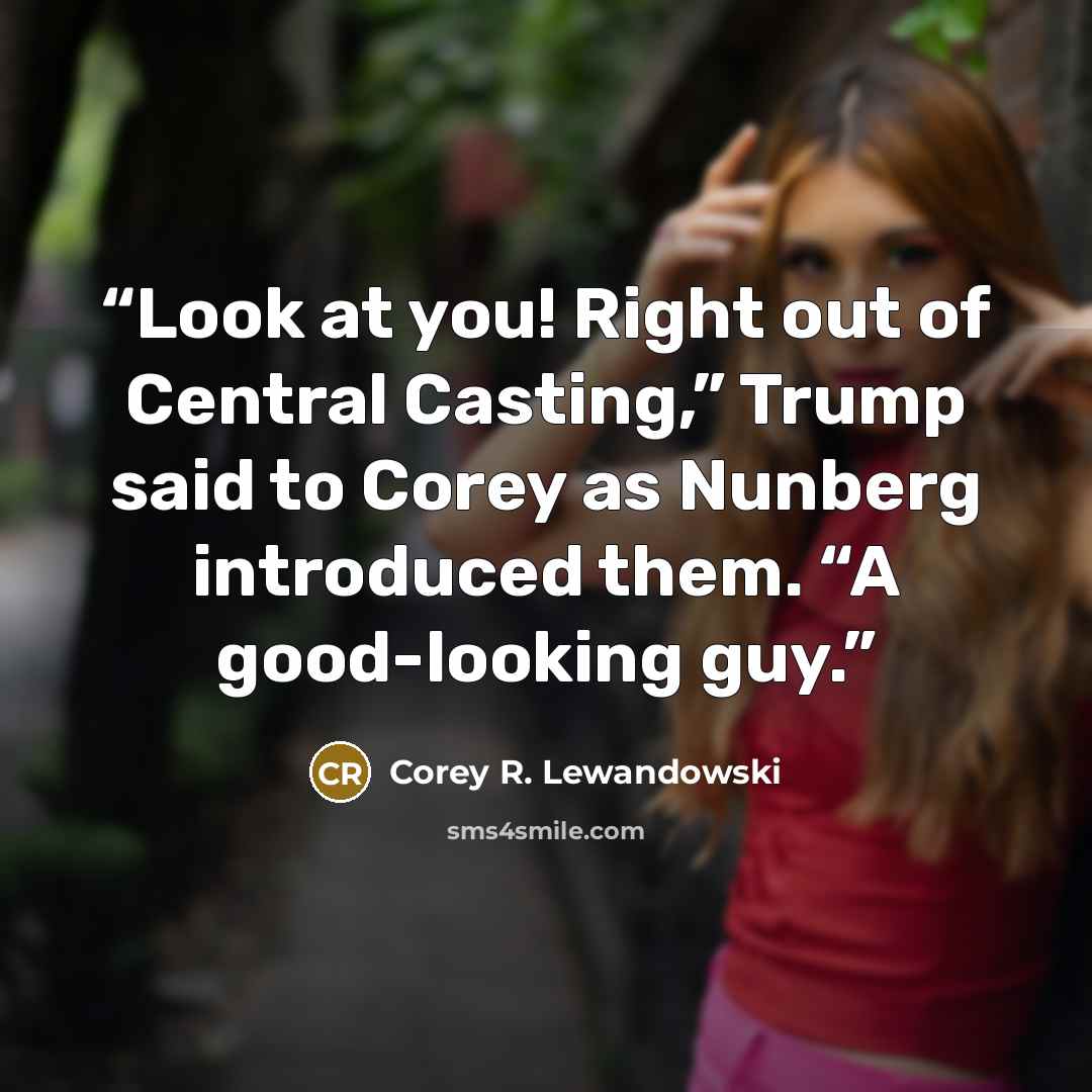 “Look at you! Right out of Central Casting,” Trump said to Corey as Nunberg introduced them. “A good-looking guy.” quote by Corey R. Lewandowski