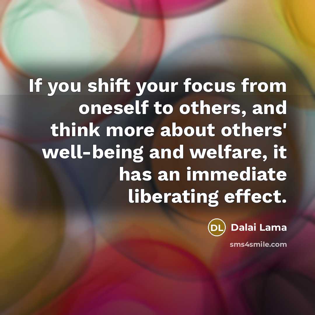 “If you shift your focus from oneself to others, and think more about others' well-being and welfare, it has an immediate liberating effect.” quote by Dalai Lama