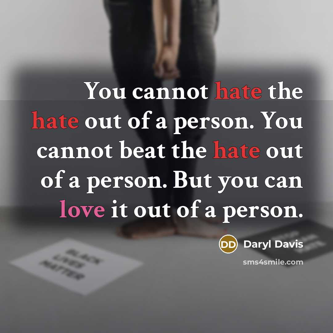 “You cannot hate the hate out of a person. You cannot beat the hate out of a person. But you can love it out of a person.” quote by Daryl Davis