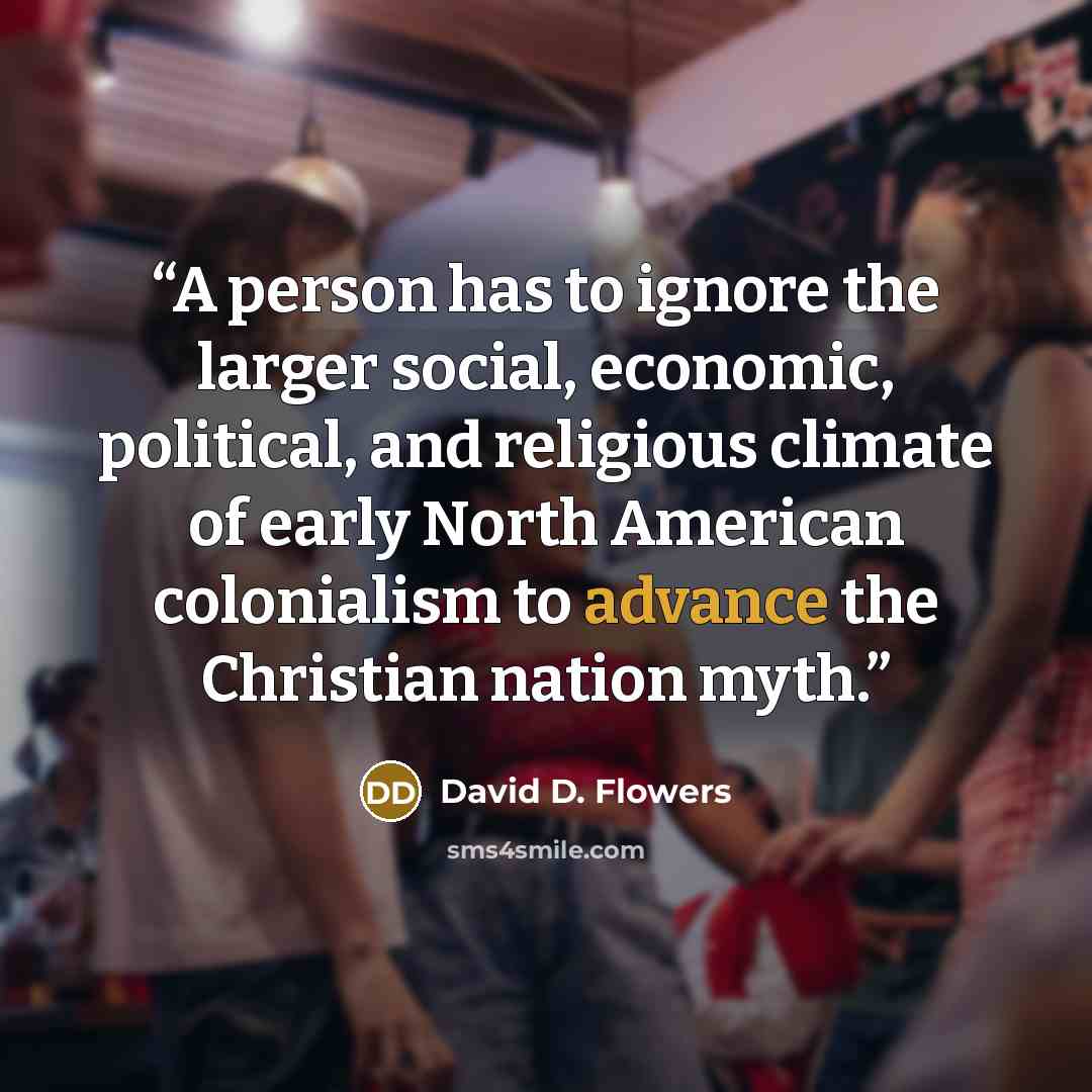 “A person has to ignore the larger social, economic, political, and religious climate of early North American colonialism to advance the Christian nation myth.” quote by David D. Flowers