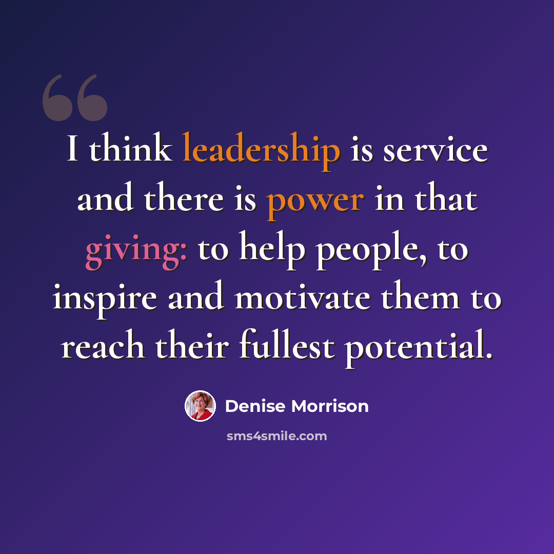 “I think leadership is service and there is power in that giving: to help people, to inspire and motivate them to reach their fullest potential.” quote by Denise Morrison