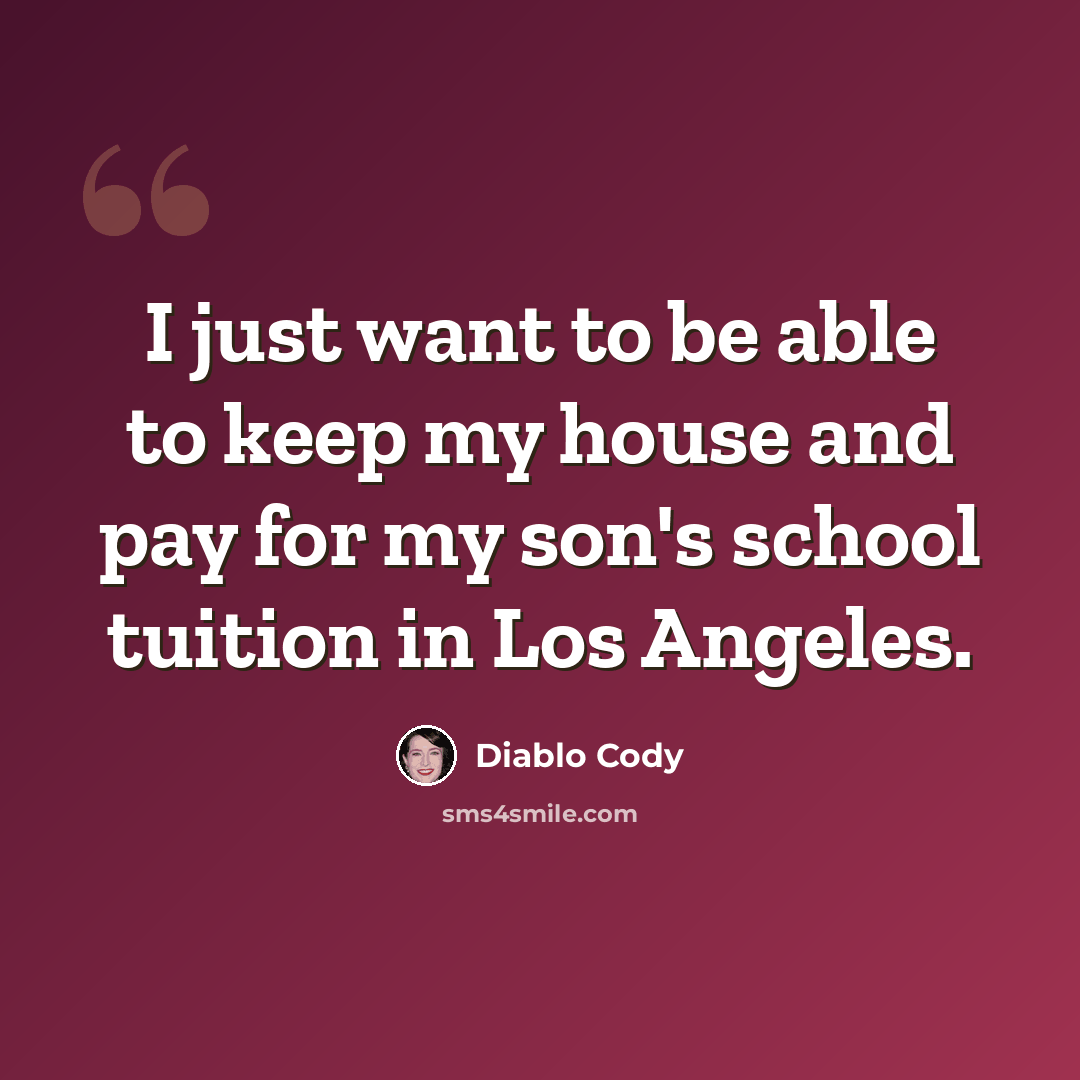 “I just want to be able to keep my house and pay for my son's school tuition in Los Angeles.” quote by Diablo Cody