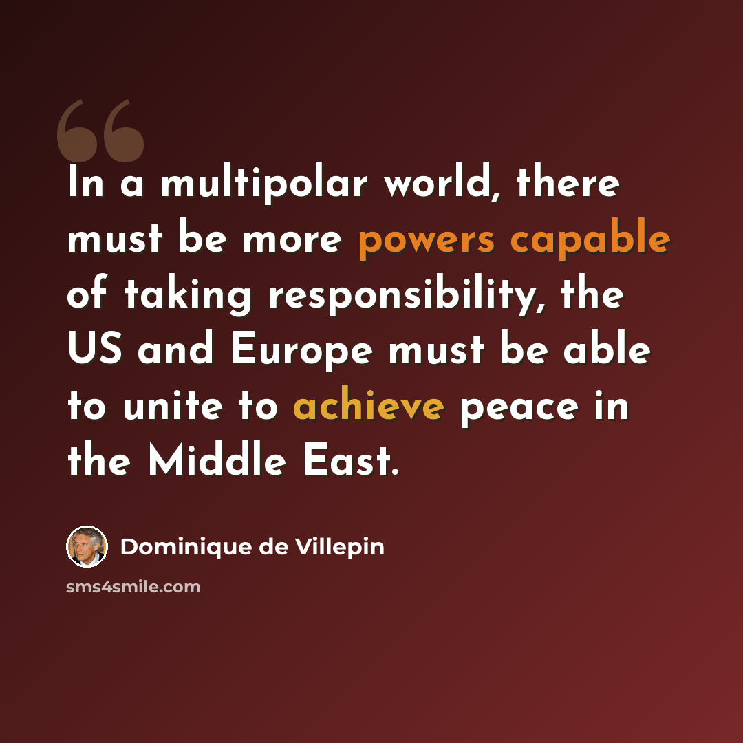 “In a multipolar world, there must be more powers capable of taking responsibility, the US and Europe must be able to unite to achieve peace in the Middle East.” quote by Dominique de Villepin