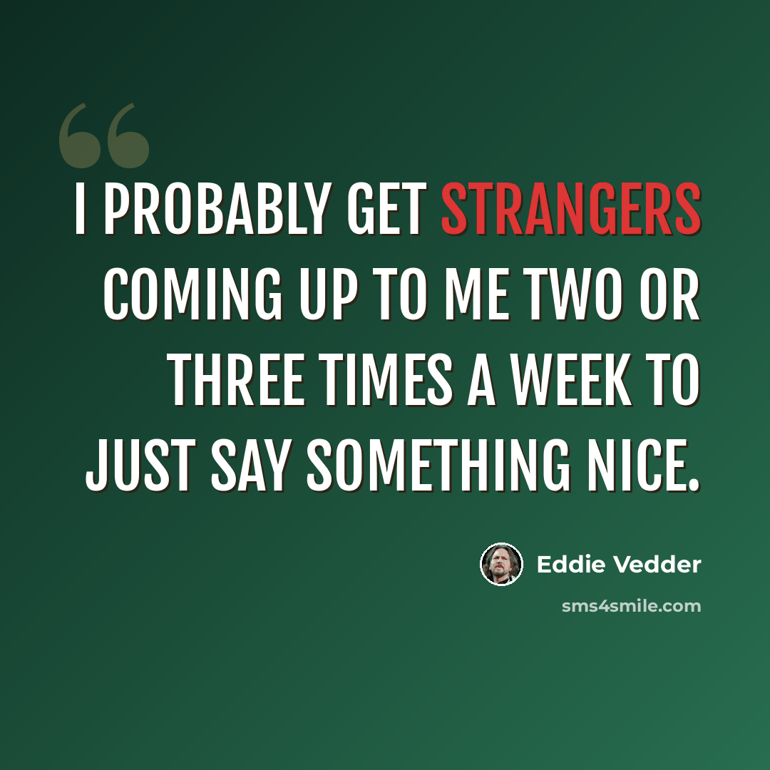 “I probably get strangers coming up to me two or three times a week to just say something nice.” quote by Eddie Vedder
