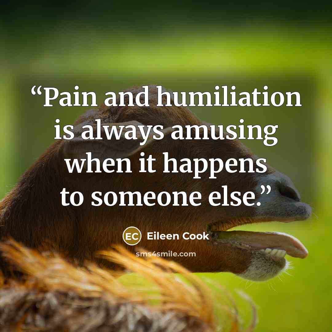 “Pain and humiliation is always amusing when it happens to someone else.” quote by Eileen Cook