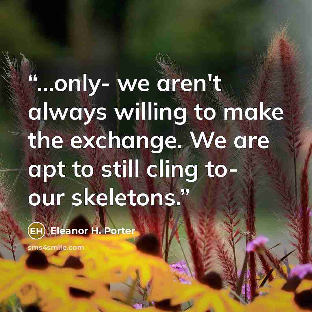 “...only- we aren't always willing to make the exchange. We are apt to still cling to- our skeletons.” quote by Eleanor H. Porter