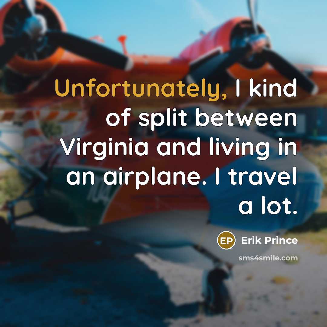 “Unfortunately, I kind of split between Virginia and living in an airplane. I travel a lot.” quote by Erik Prince
