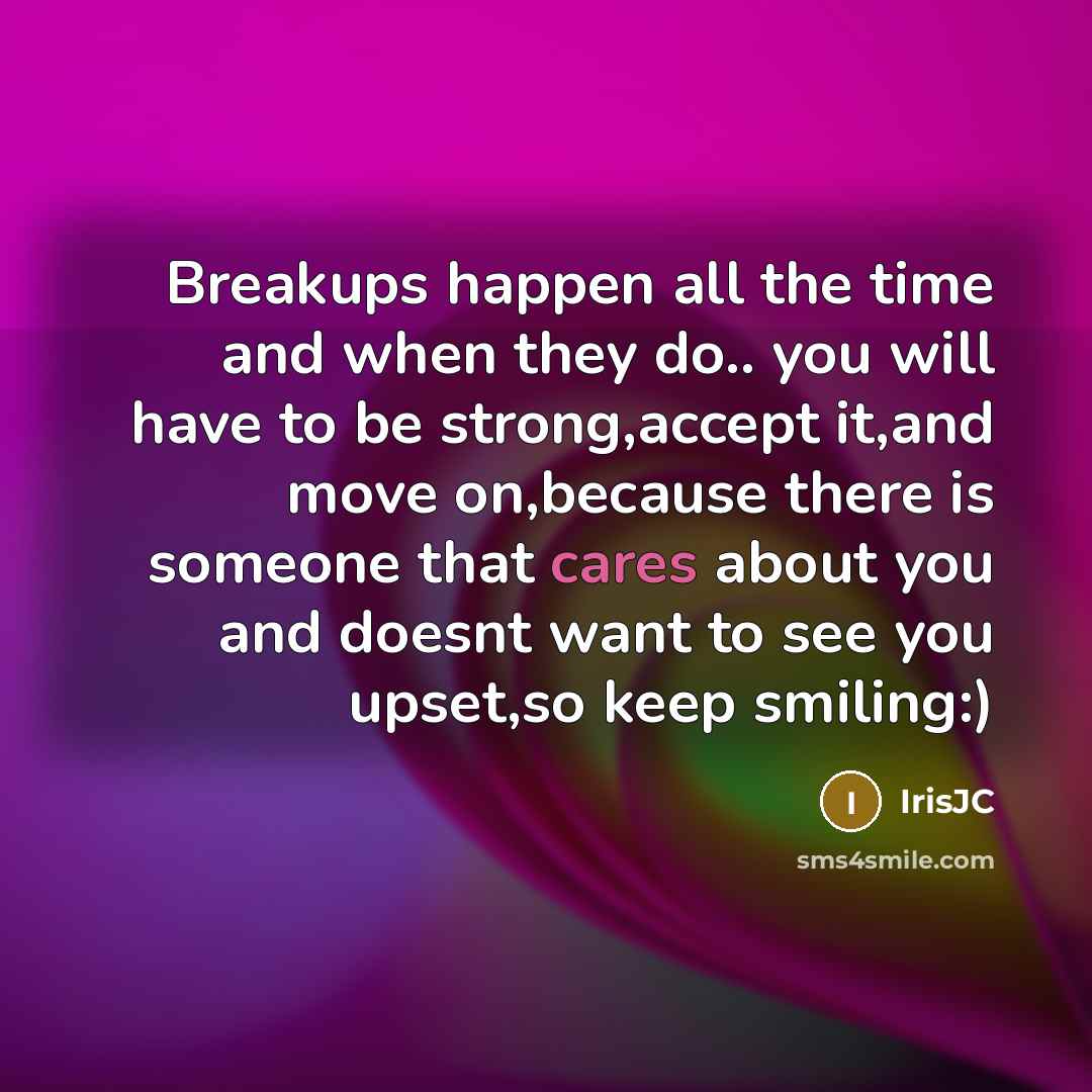 “Breakups happen all the time and when they do.. you will have to be strong,accept it,and move on,because there is someone that cares about you and doesnt want to see you upset,so keep smiling:)” quote by IrisJC