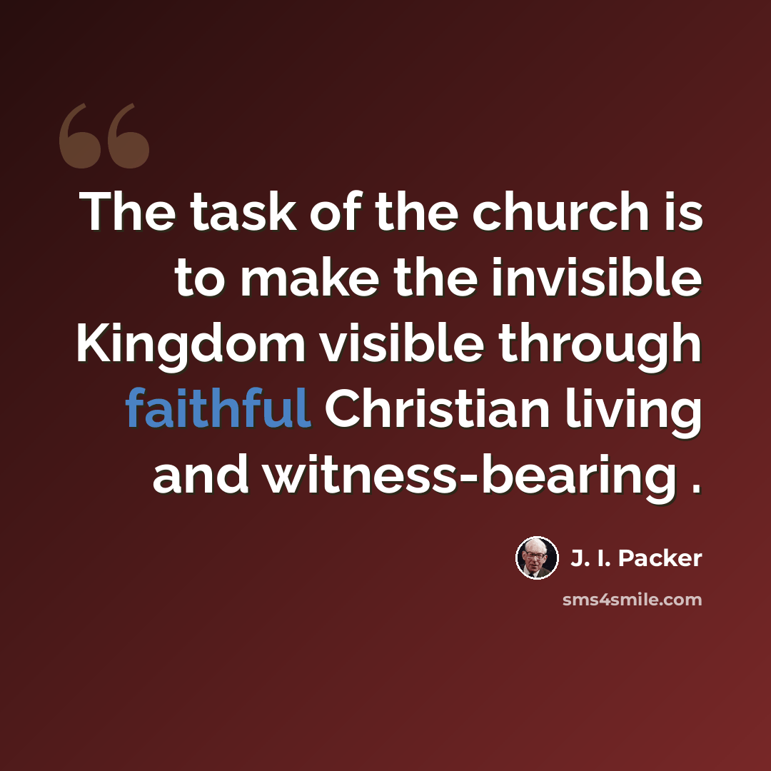 “The task of the church is to make the invisible Kingdom visible through faithful Christian living and witness-bearing .” quote by J. I. Packer