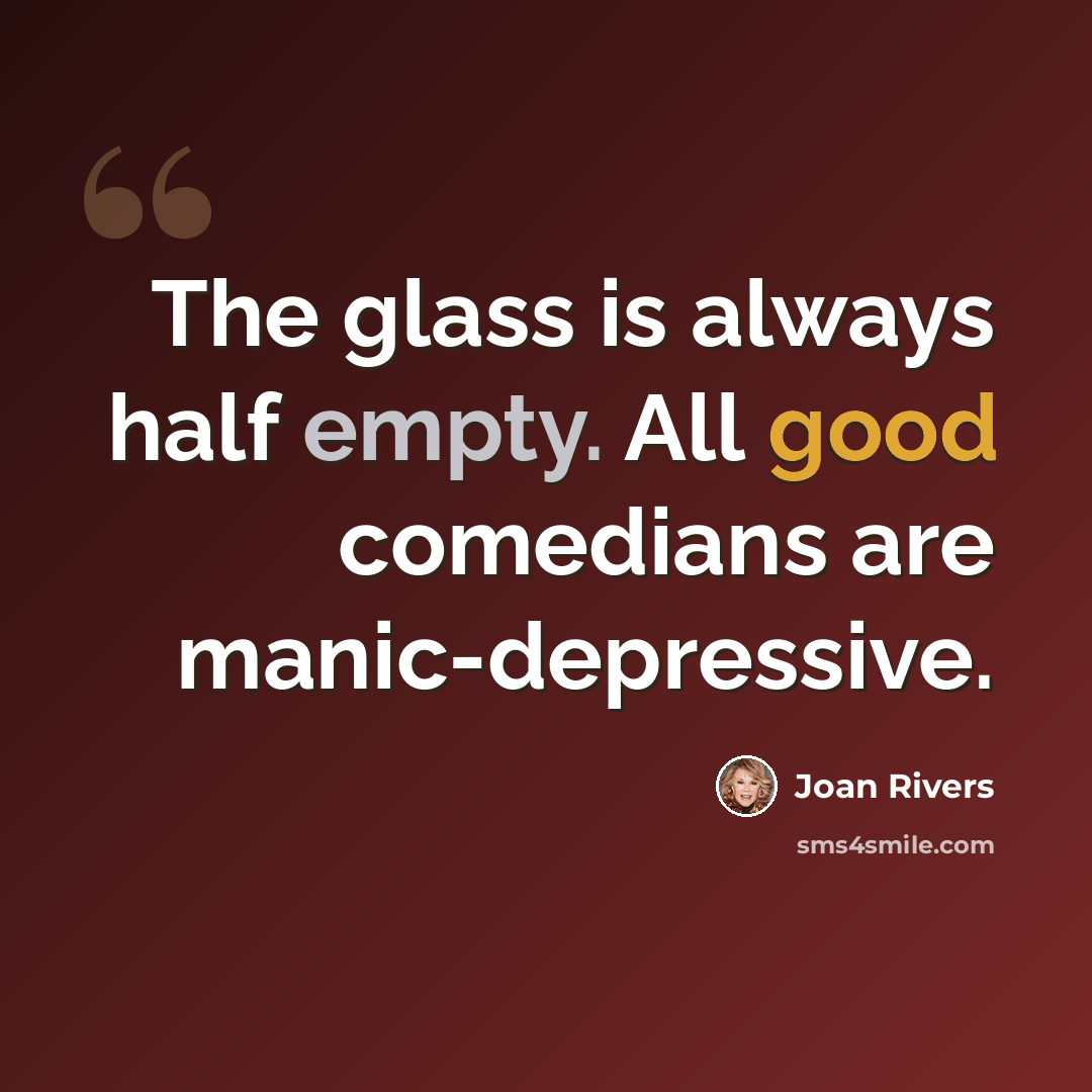 “The glass is always half empty. All good comedians are manic-depressive.” quote by Joan Rivers