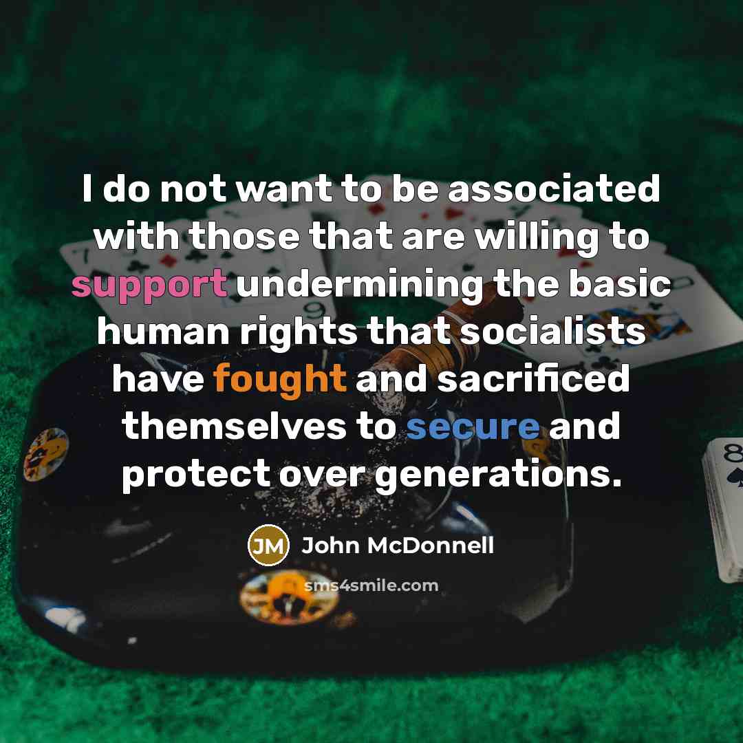 “I do not want to be associated with those that are willing to support undermining the basic human rights that socialists have fought and sacrificed themselves to secure and protect over generations.” quote by John McDonnell