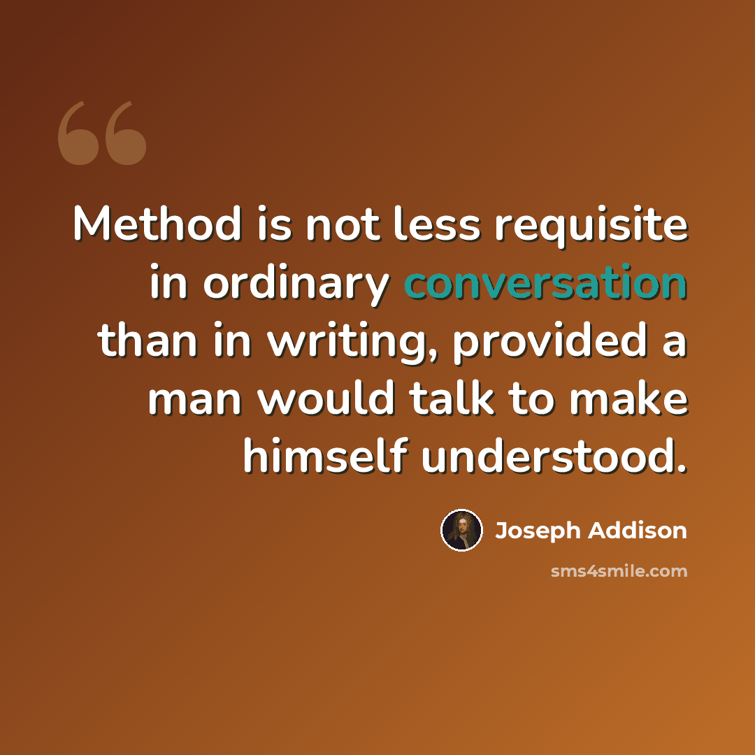 “Method is not less requisite in ordinary conversation than in writing, provided a man would talk to make himself understood.” quote by Joseph Addison