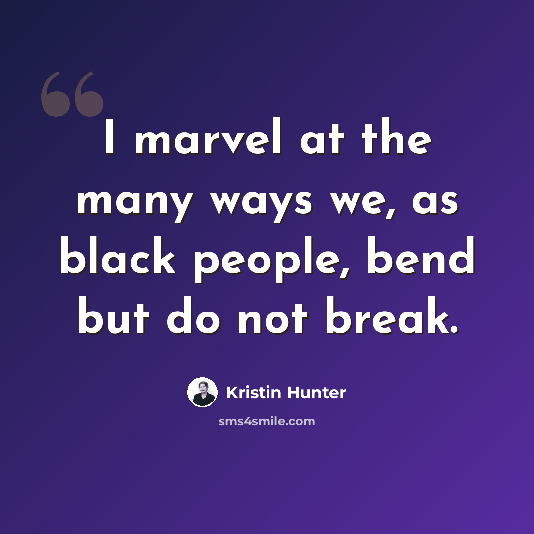 “I marvel at the many ways we, as black people, bend but do not break.” quote by Kristin Hunter