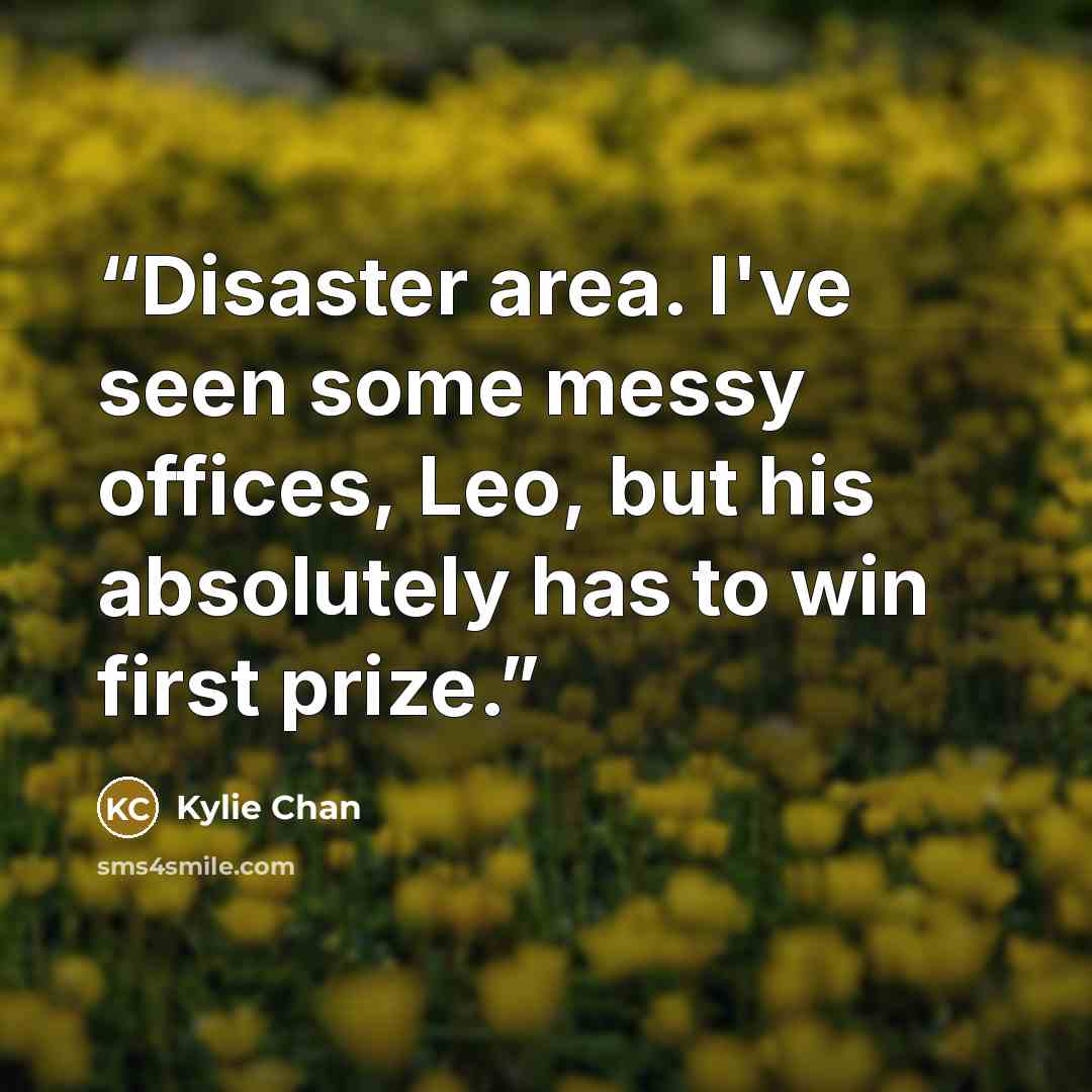 “Disaster area. I've seen some messy offices, Leo, but his absolutely has to win first prize.” quote by Kylie Chan