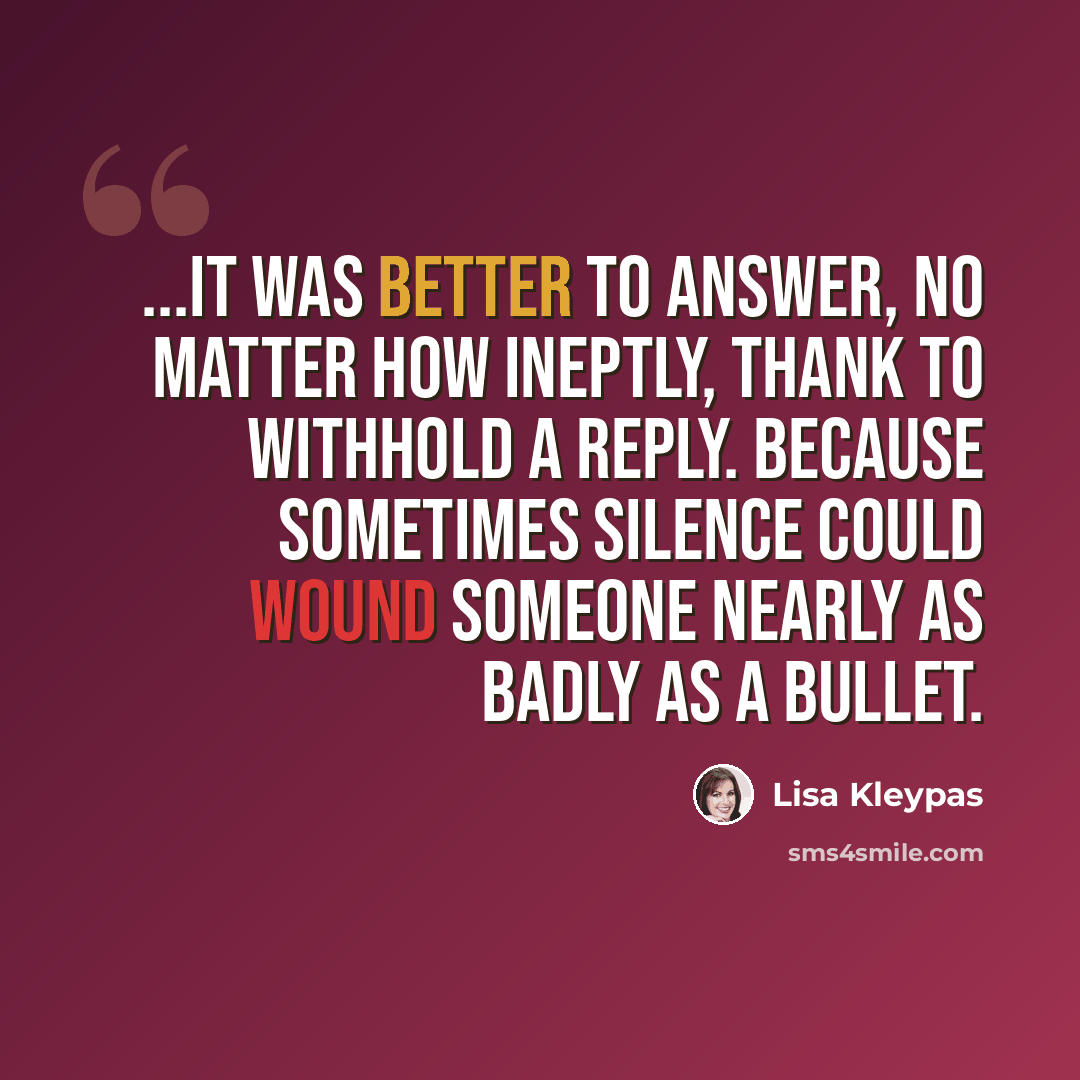 “...it was better to answer, no matter how ineptly, thank to withhold a reply. Because sometimes silence could wound someone nearly as badly as a bullet.” quote by Lisa Kleypas