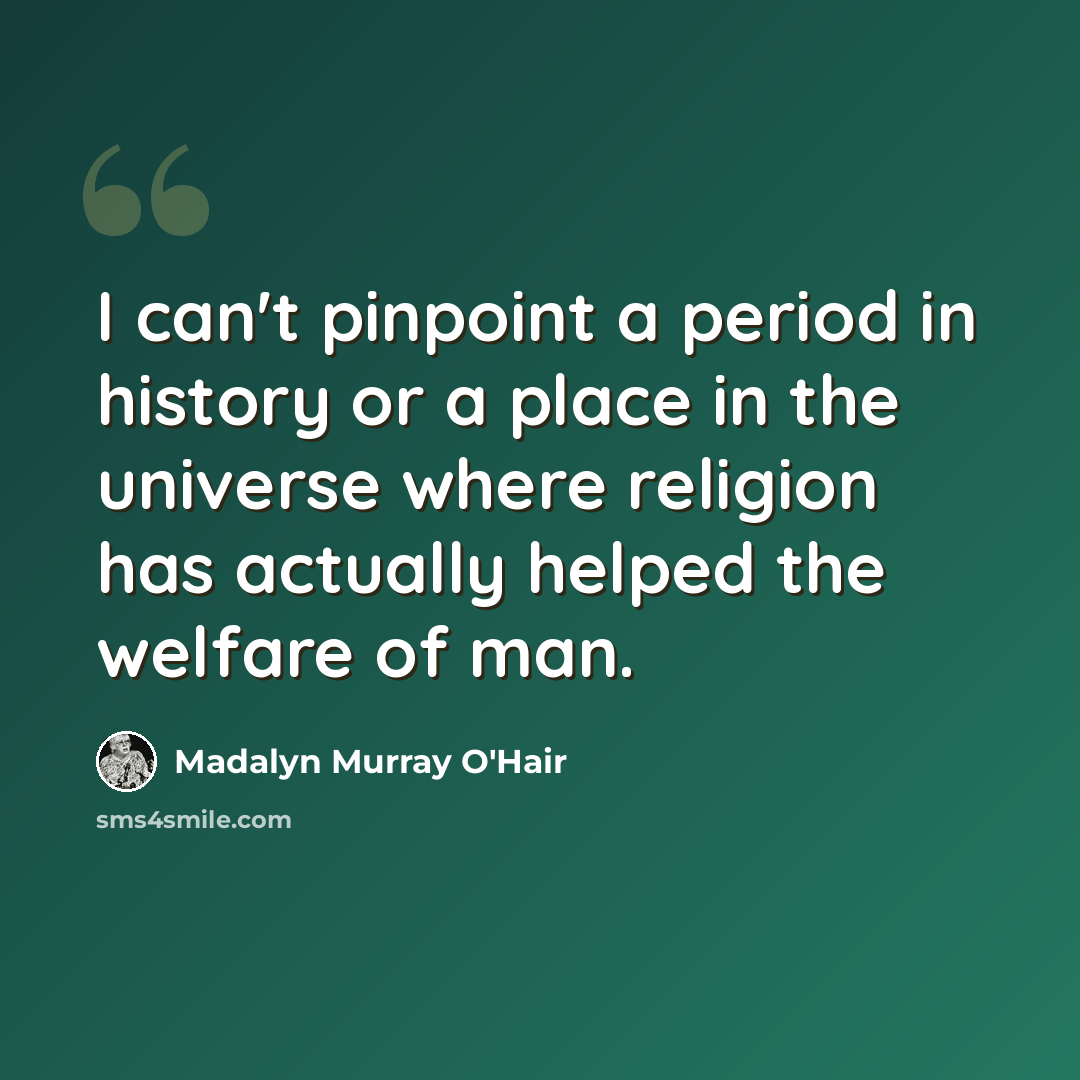“I can't pinpoint a period in history or a place in the universe where religion has actually helped the welfare of man.” quote by Madalyn Murray O'Hair