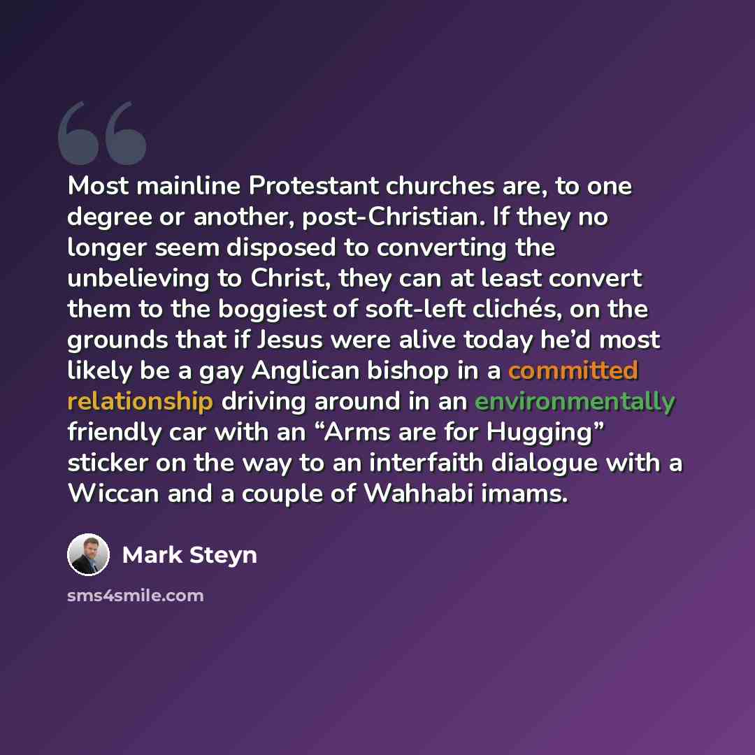 “Most mainline Protestant churches are, to one degree or another, post-Christian. If they no longer seem disposed to converting the unbelieving to Christ, they can at least convert them to the boggiest of soft-left clichés, on the grounds that if Jesus were alive today he’d most likely be a gay…” quote by Mark Steyn