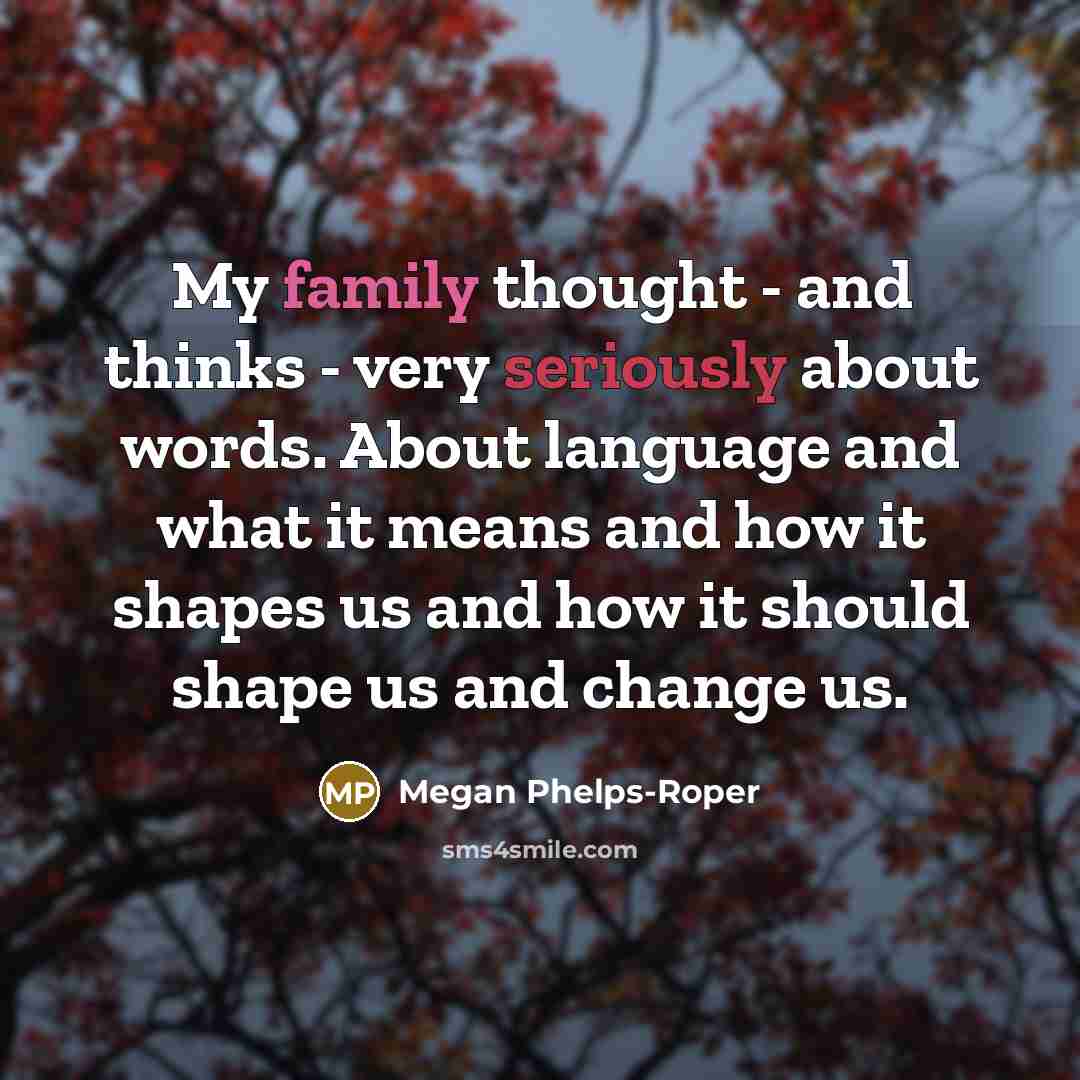 “My family thought - and thinks - very seriously about words. About language and what it means and how it shapes us and how it should shape us and change us.” quote by Megan Phelps-Roper