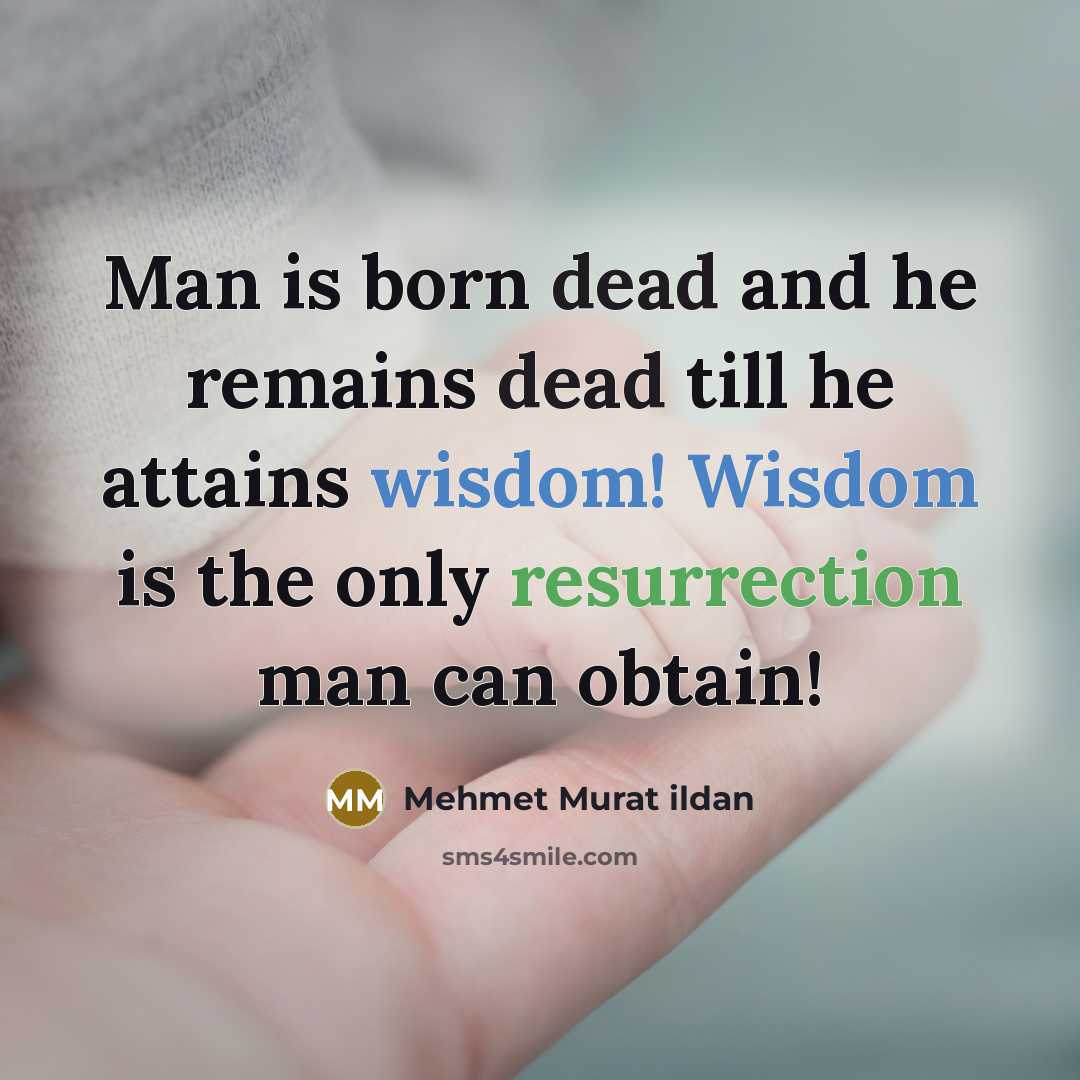 “Man is born dead and he remains dead till he attains wisdom! Wisdom is the only resurrection man can obtain!” quote by Mehmet Murat Ildan
