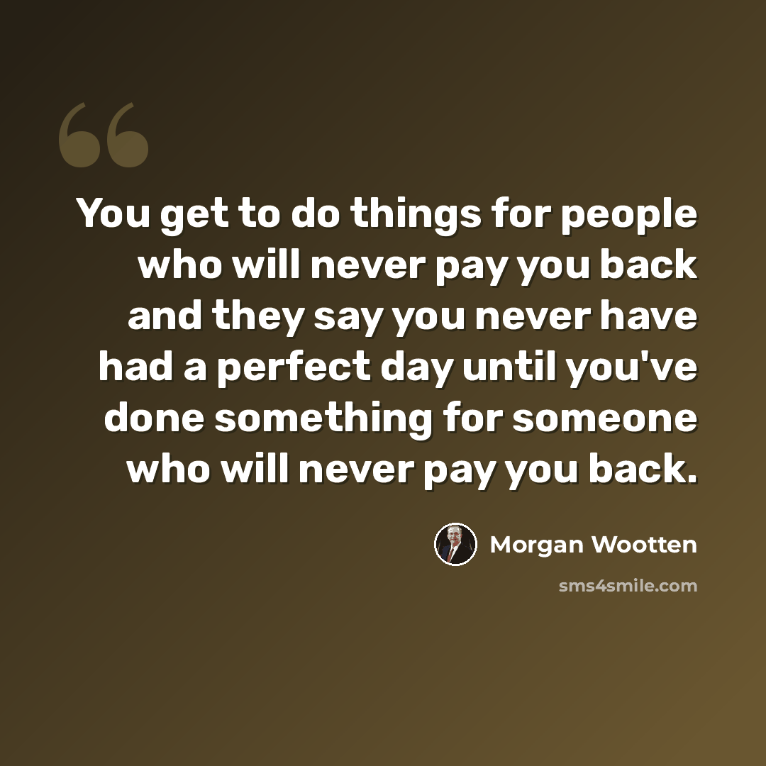 “You get to do things for people who will never pay you back and they say you never have had a perfect day until you've done something for someone who will never pay you back.” quote by Morgan Wootten