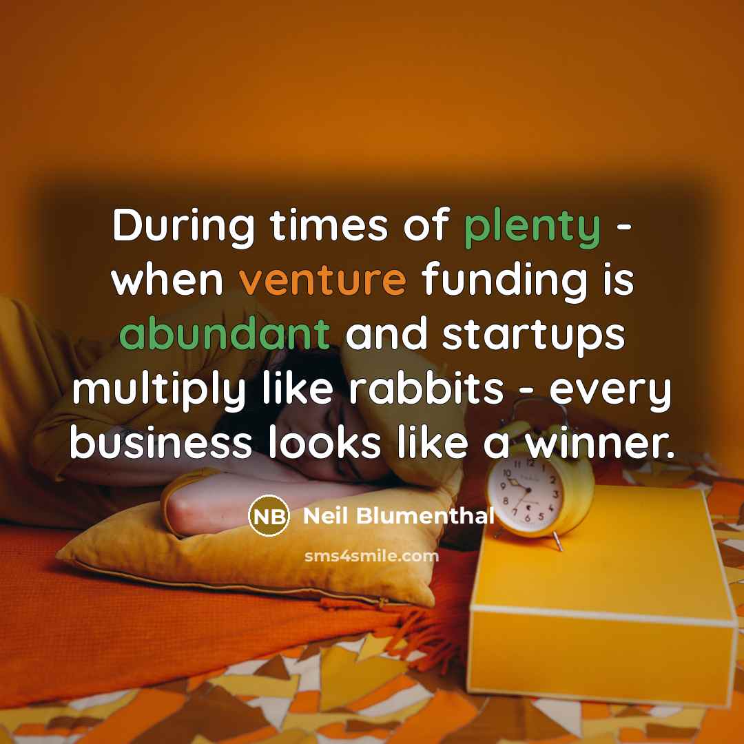 “During times of plenty - when venture funding is abundant and startups multiply like rabbits - every business looks like a winner.” quote by Neil Blumenthal