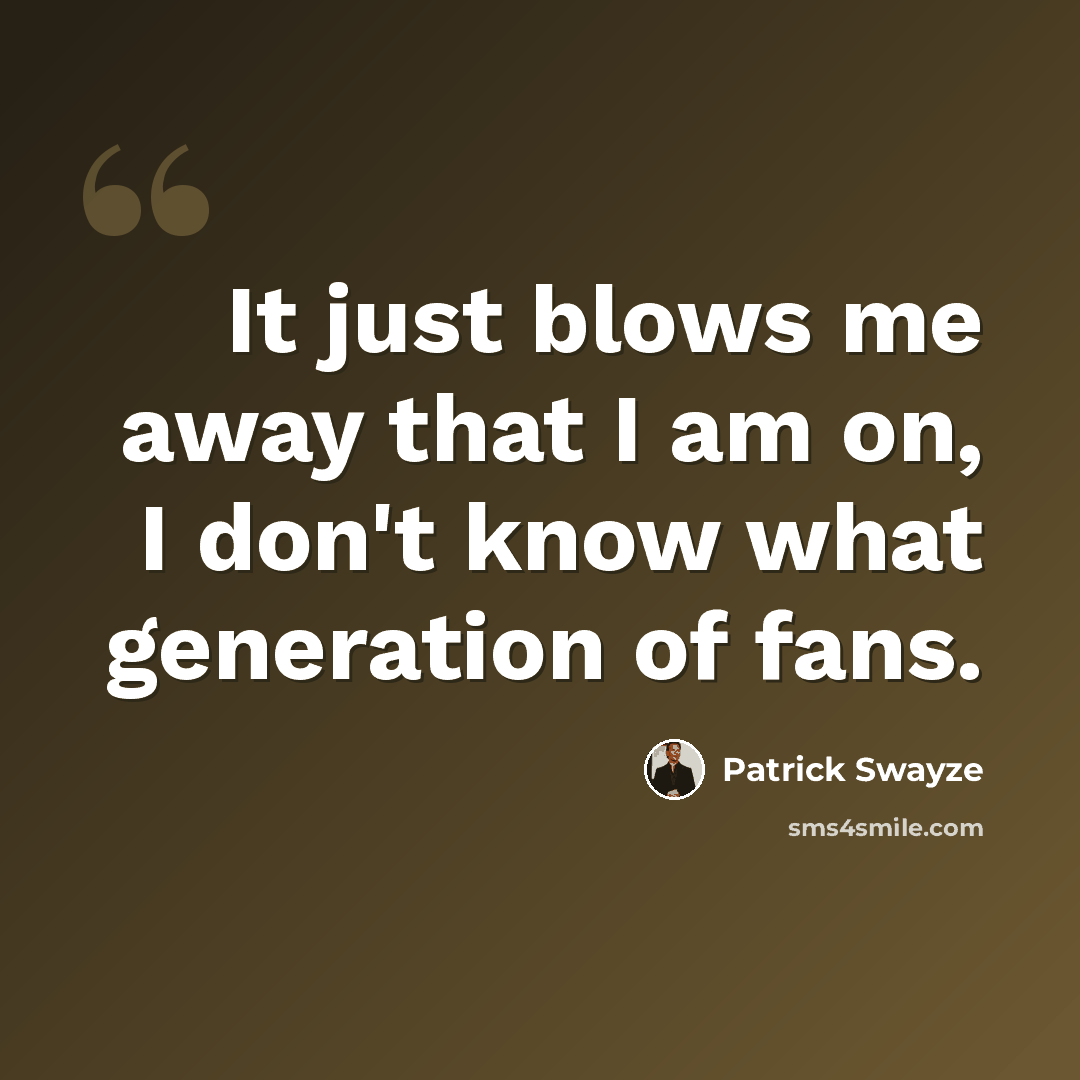 “It just blows me away that I am on, I don't know what generation of fans.” quote by Patrick Swayze
